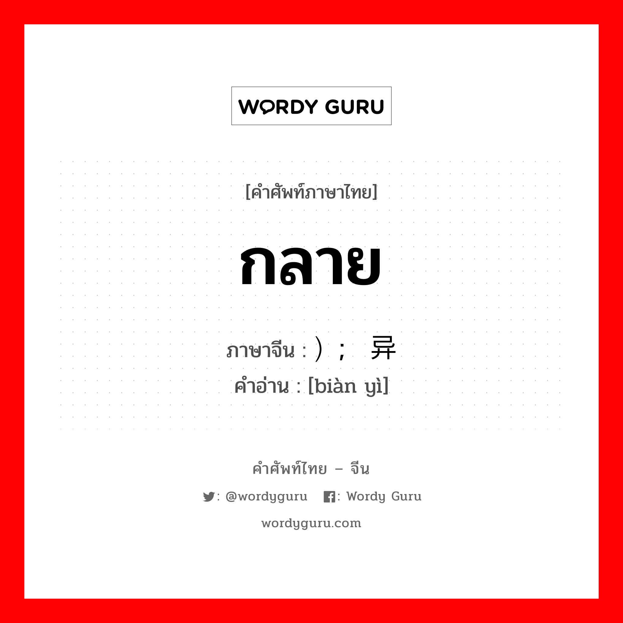 กลาย ภาษาจีนคืออะไร, คำศัพท์ภาษาไทย - จีน กลาย ภาษาจีน ）; 变异 คำอ่าน [biàn yì]