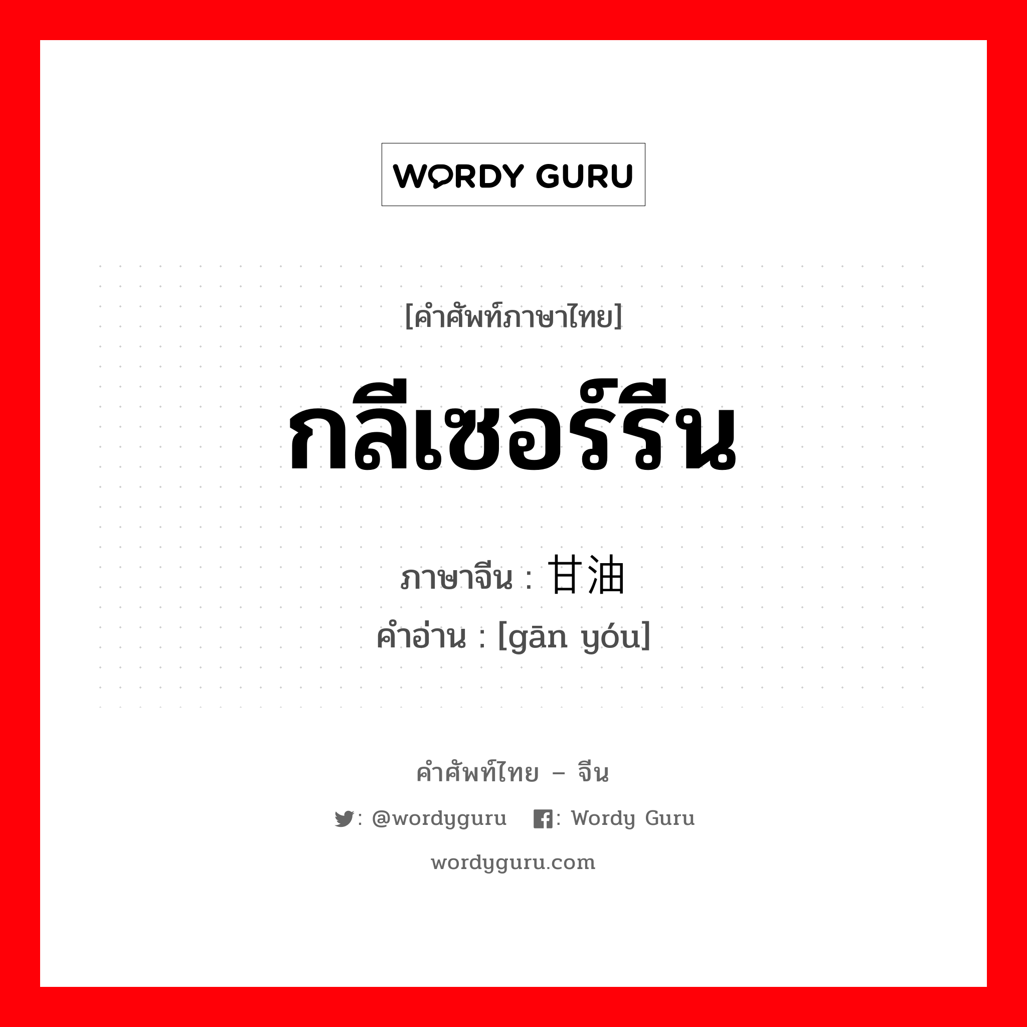 กลีเซอร์รีน ภาษาจีนคืออะไร, คำศัพท์ภาษาไทย - จีน กลีเซอร์รีน ภาษาจีน 甘油 คำอ่าน [gān yóu]