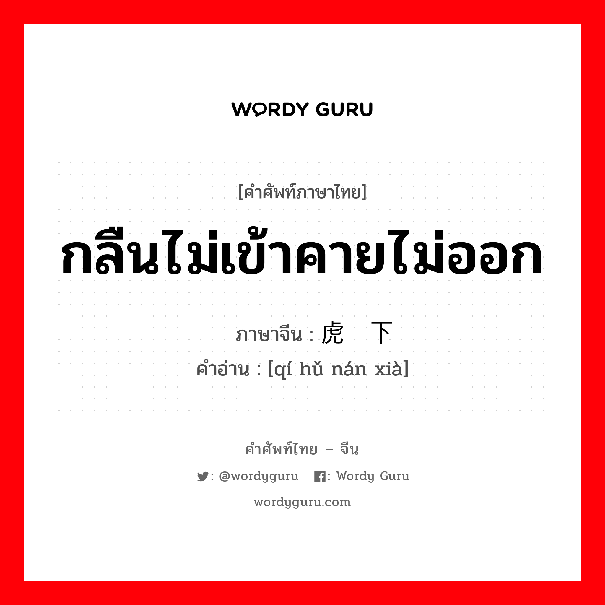 กลืนไม่เข้าคายไม่ออก ภาษาจีนคืออะไร, คำศัพท์ภาษาไทย - จีน กลืนไม่เข้าคายไม่ออก ภาษาจีน 骑虎难下 คำอ่าน [qí hǔ nán xià]