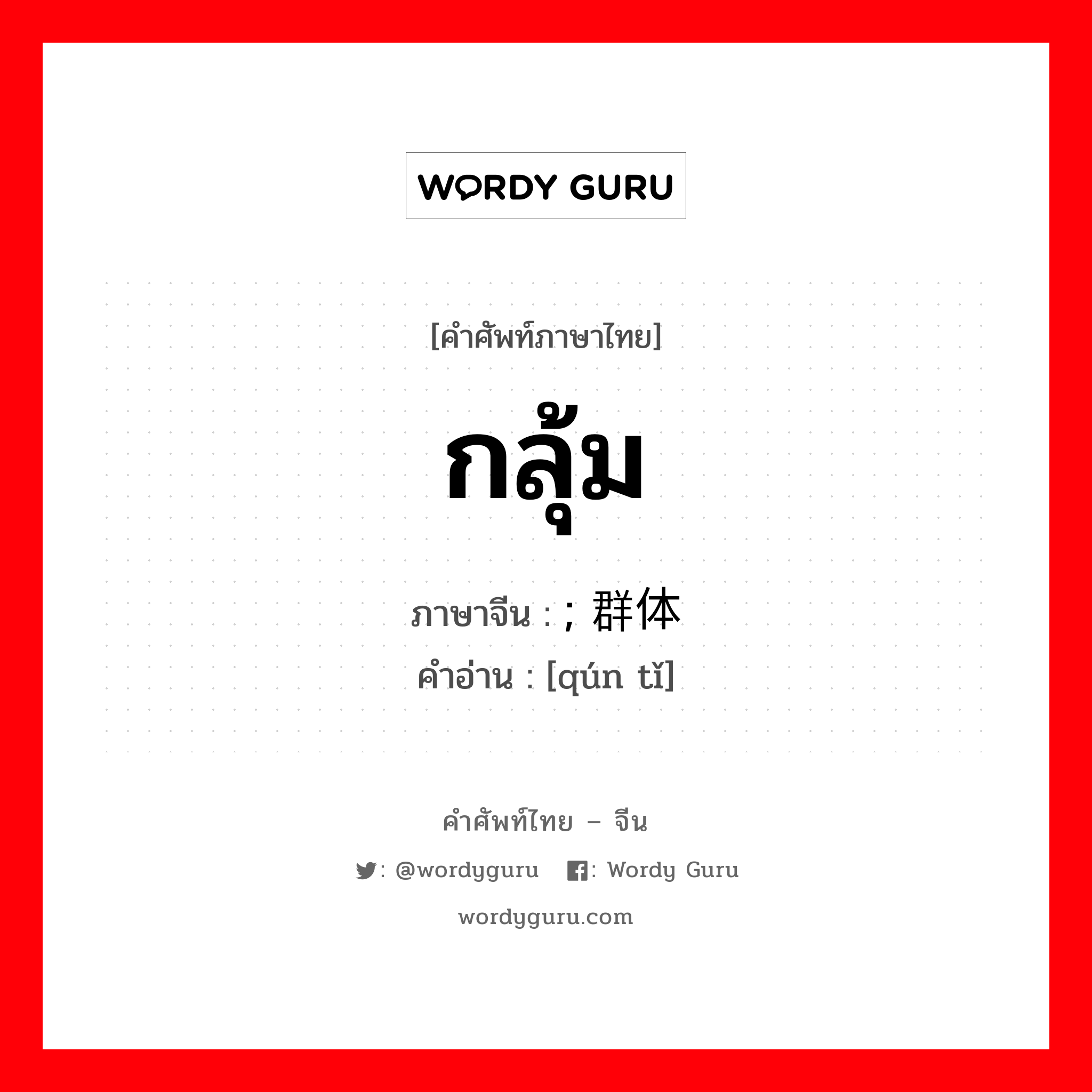 กลุ้ม ภาษาจีนคืออะไร, คำศัพท์ภาษาไทย - จีน กลุ้ม ภาษาจีน ; 群体 คำอ่าน [qún tǐ]