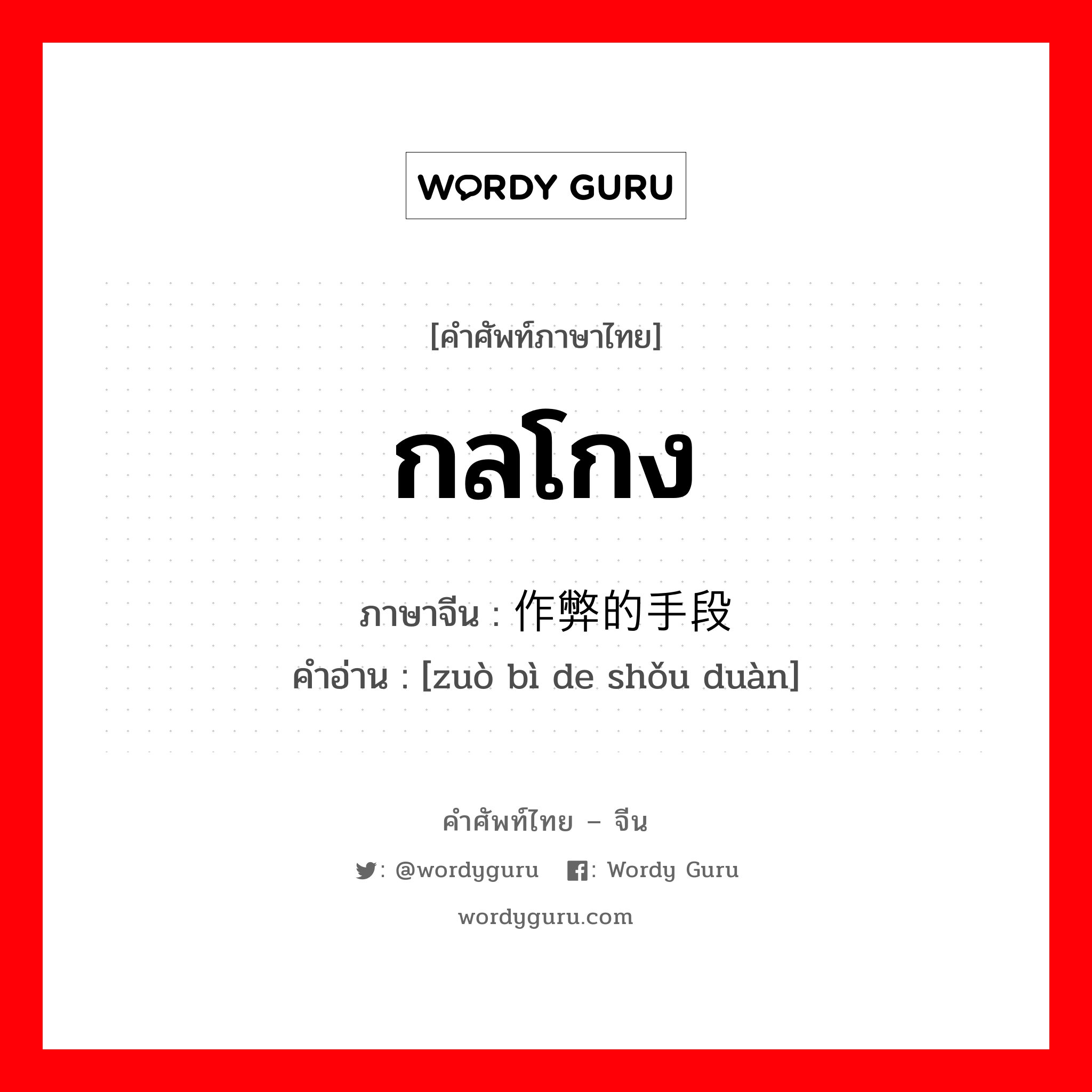 กลโกง ภาษาจีนคืออะไร, คำศัพท์ภาษาไทย - จีน กลโกง ภาษาจีน 作弊的手段 คำอ่าน [zuò bì de shǒu duàn]