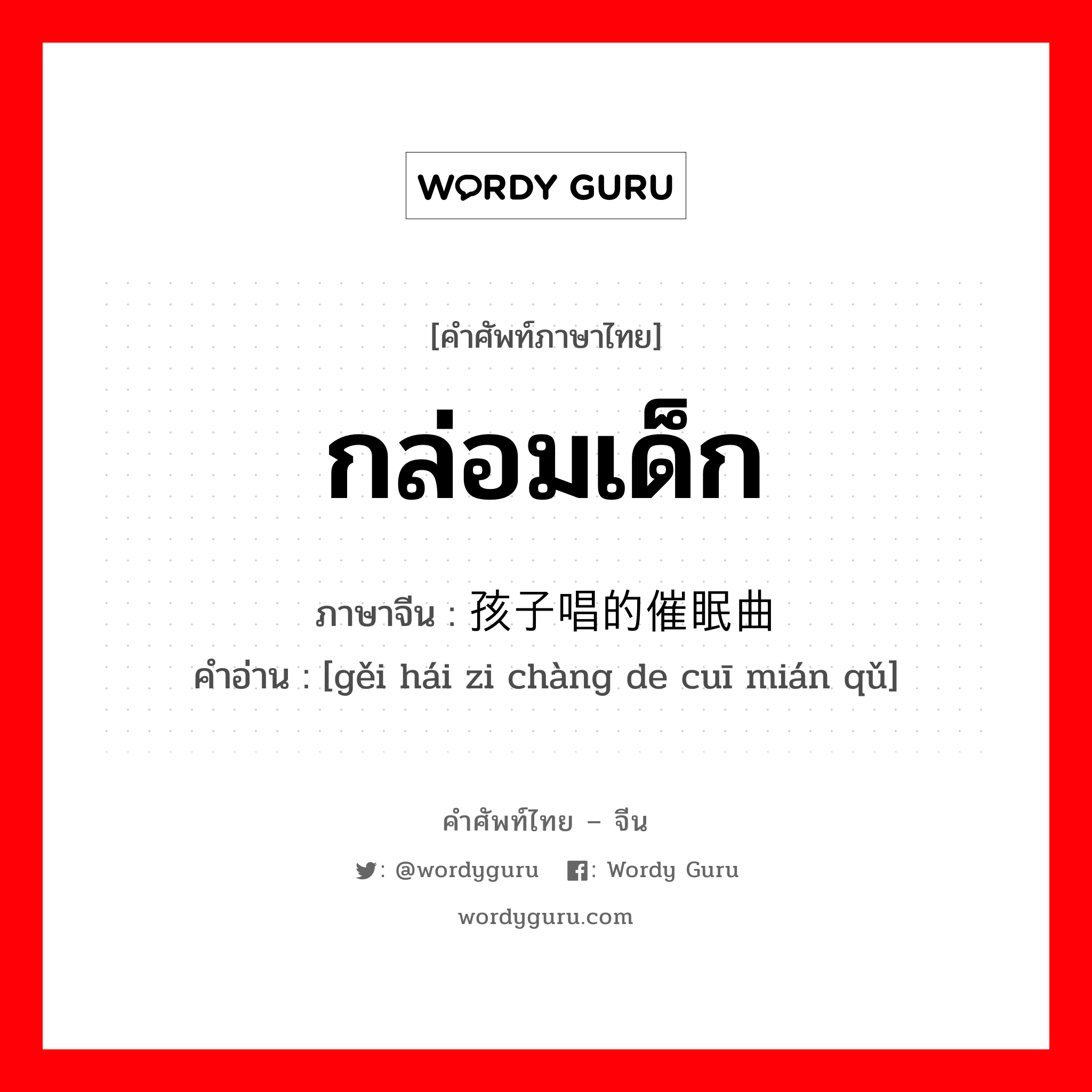 กล่อมเด็ก ภาษาจีนคืออะไร, คำศัพท์ภาษาไทย - จีน กล่อมเด็ก ภาษาจีน 给孩子唱的催眠曲 คำอ่าน [gěi hái zi chàng de cuī mián qǔ]