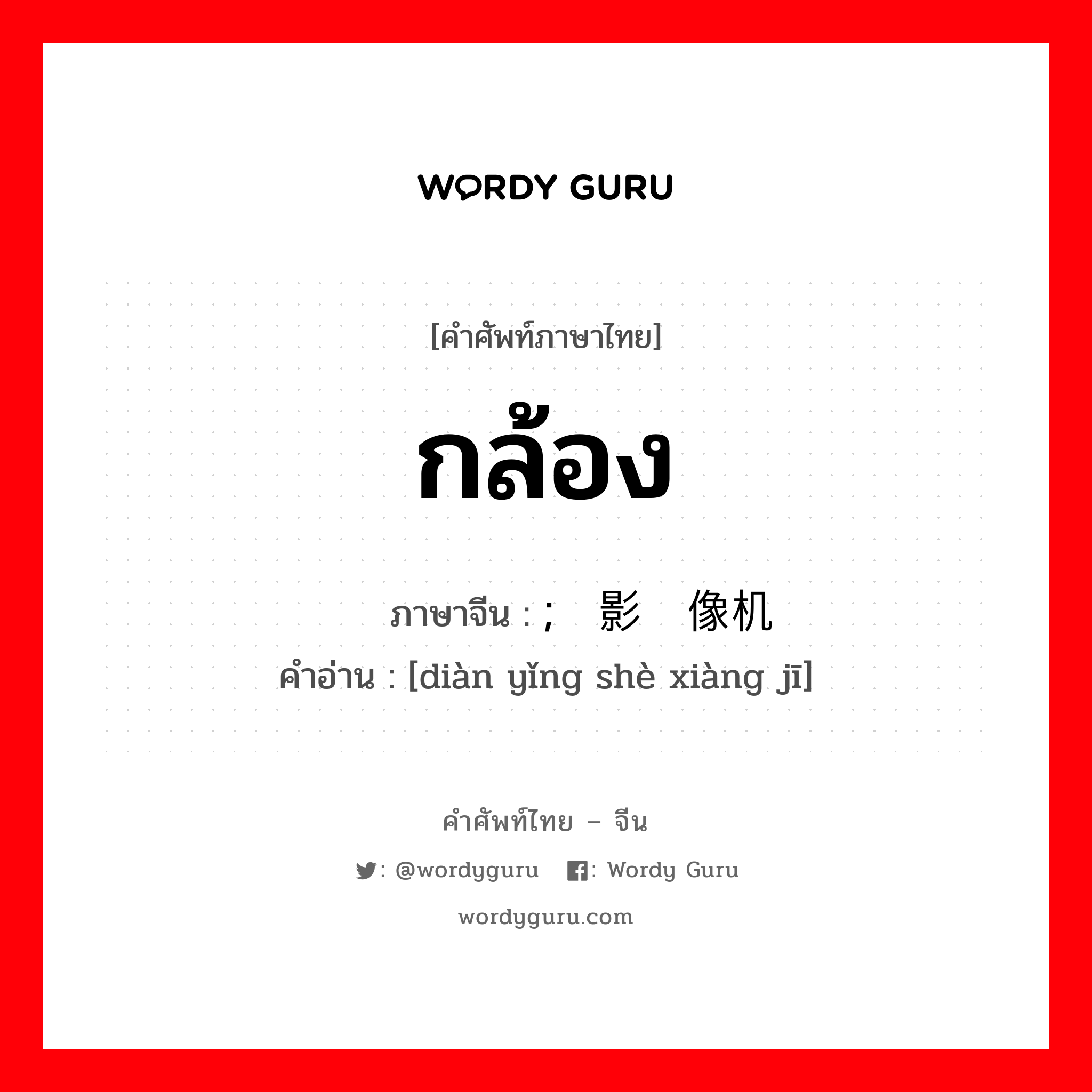 กล้อง ภาษาจีนคืออะไร, คำศัพท์ภาษาไทย - จีน กล้อง ภาษาจีน ; 电影摄像机 คำอ่าน [diàn yǐng shè xiàng jī]