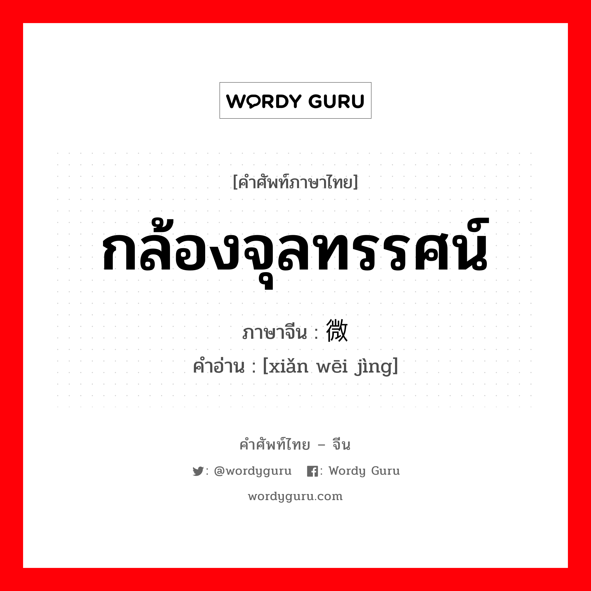 กล้องจุลทรรศน์ ภาษาจีนคืออะไร, คำศัพท์ภาษาไทย - จีน กล้องจุลทรรศน์ ภาษาจีน 显微镜 คำอ่าน [xiǎn wēi jìng]