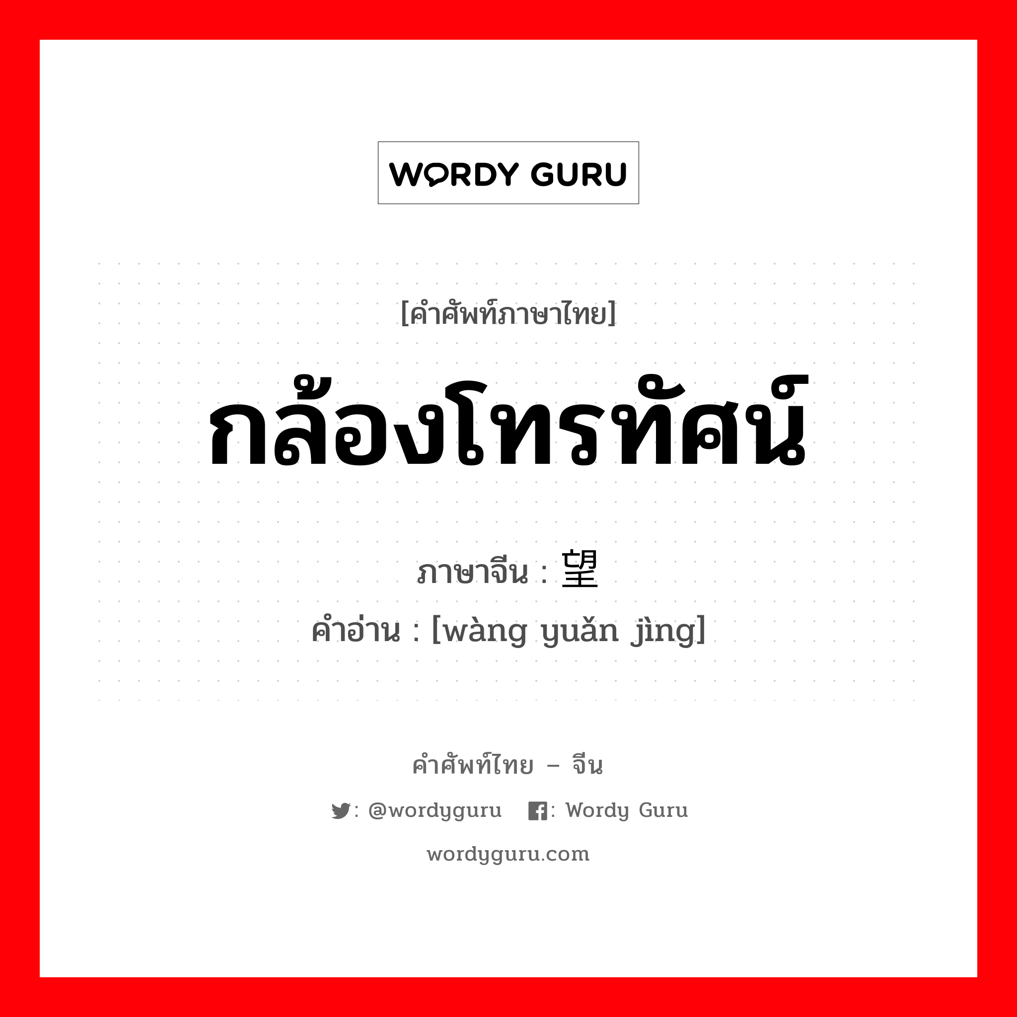 กล้องโทรทัศน์ ภาษาจีนคืออะไร, คำศัพท์ภาษาไทย - จีน กล้องโทรทัศน์ ภาษาจีน 望远镜 คำอ่าน [wàng yuǎn jìng]