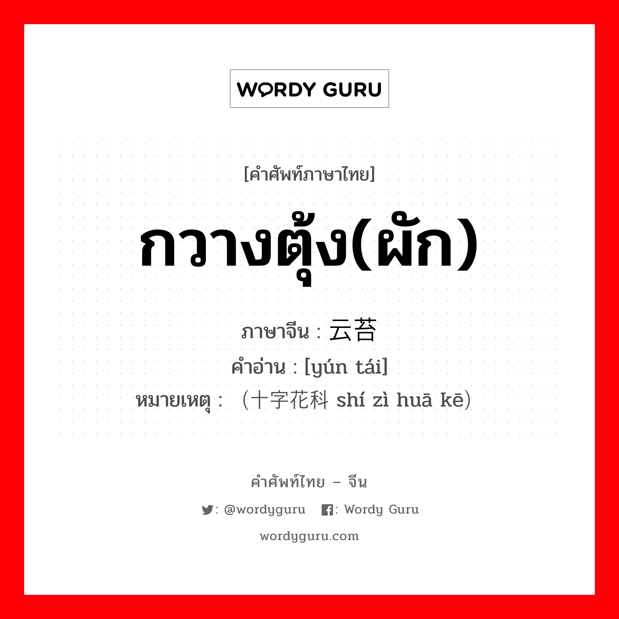 กวางตุ้ง(ผัก) ภาษาจีนคืออะไร, คำศัพท์ภาษาไทย - จีน กวางตุ้ง(ผัก) ภาษาจีน 云苔 คำอ่าน [yún tái] หมายเหตุ （十字花科 shí zì huā kē）