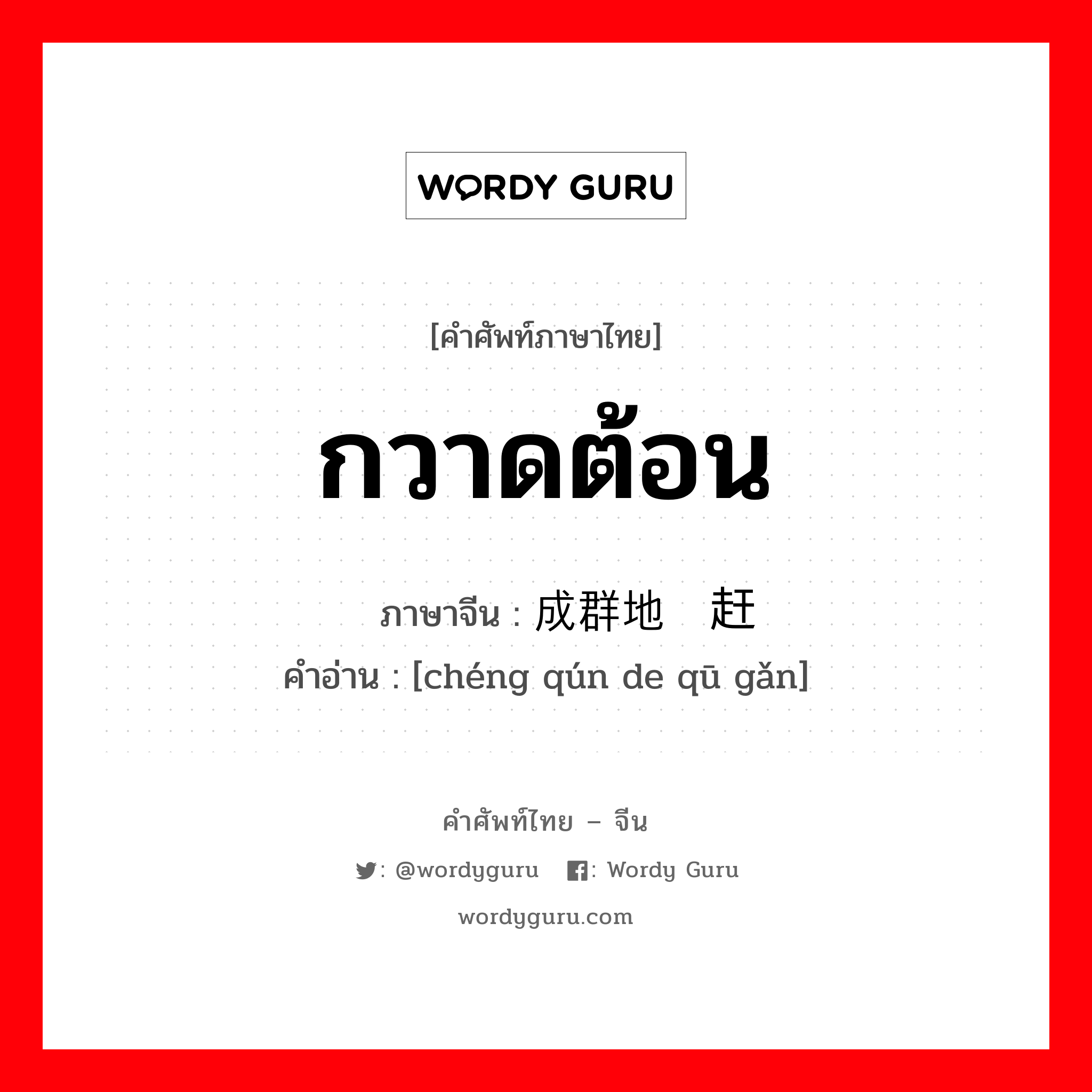 กวาดต้อน ภาษาจีนคืออะไร, คำศัพท์ภาษาไทย - จีน กวาดต้อน ภาษาจีน 成群地驱赶 คำอ่าน [chéng qún de qū gǎn]