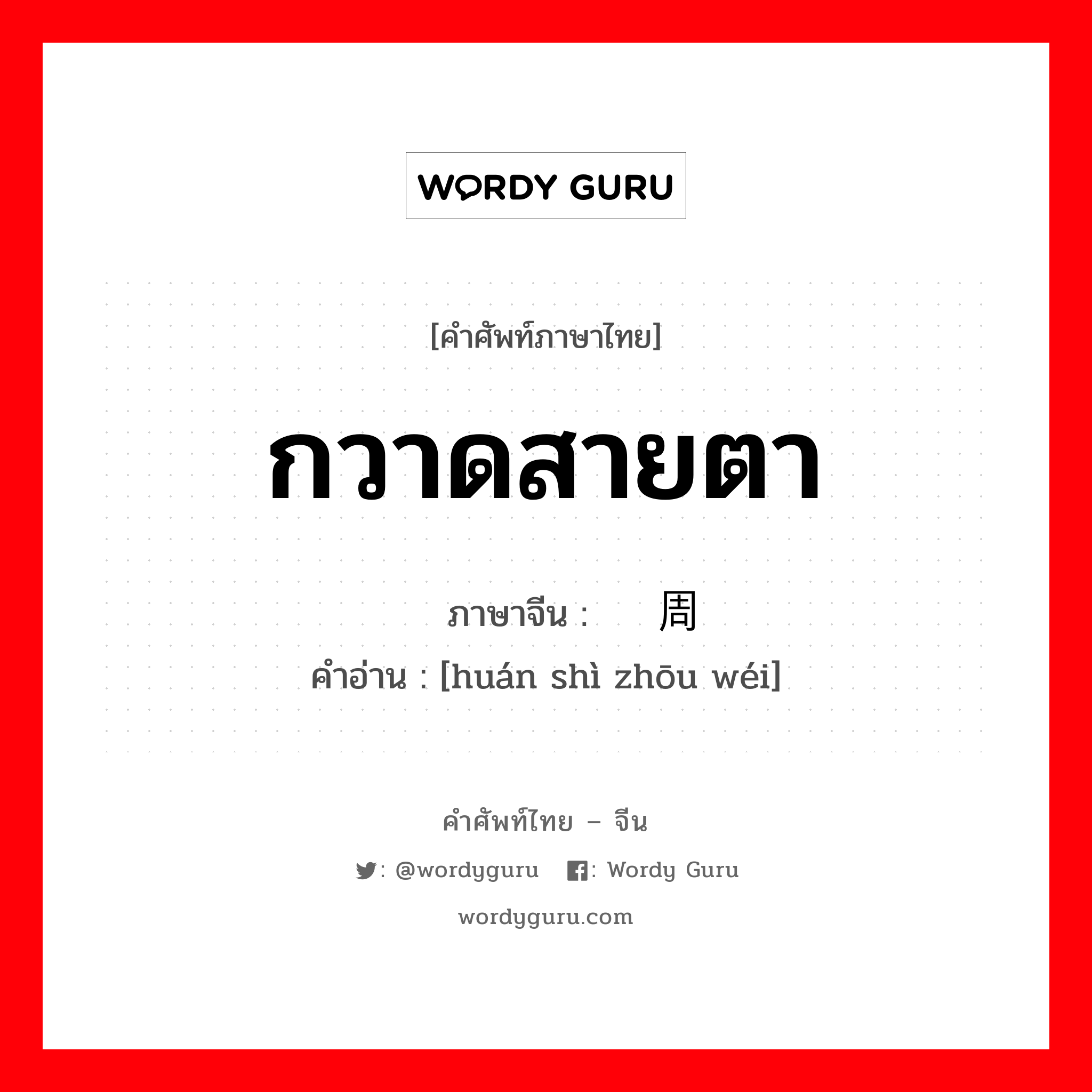 กวาดสายตา ภาษาจีนคืออะไร, คำศัพท์ภาษาไทย - จีน กวาดสายตา ภาษาจีน 环视周围 คำอ่าน [huán shì zhōu wéi]