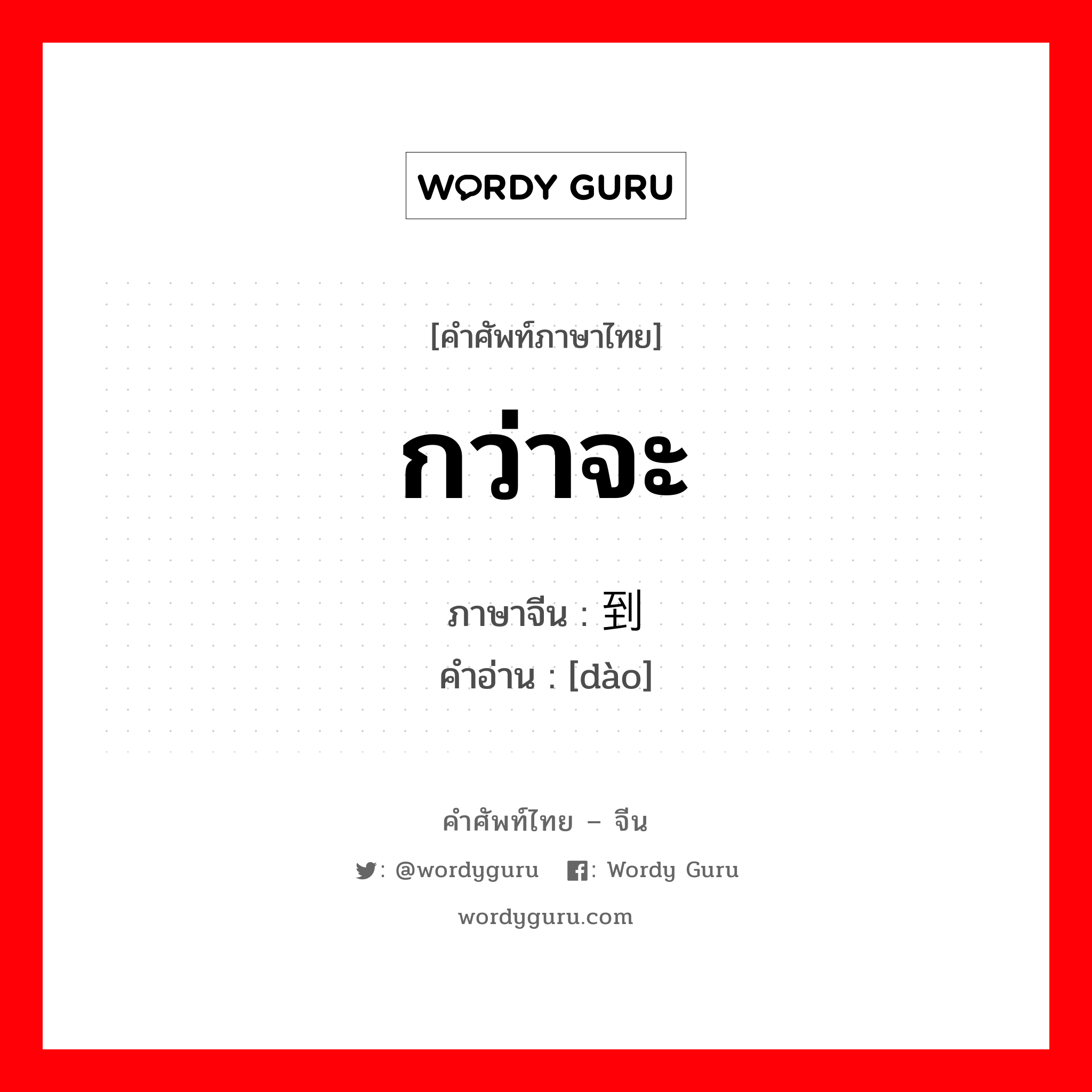 กว่าจะ ภาษาจีนคืออะไร, คำศัพท์ภาษาไทย - จีน กว่าจะ ภาษาจีน 到 คำอ่าน [dào]