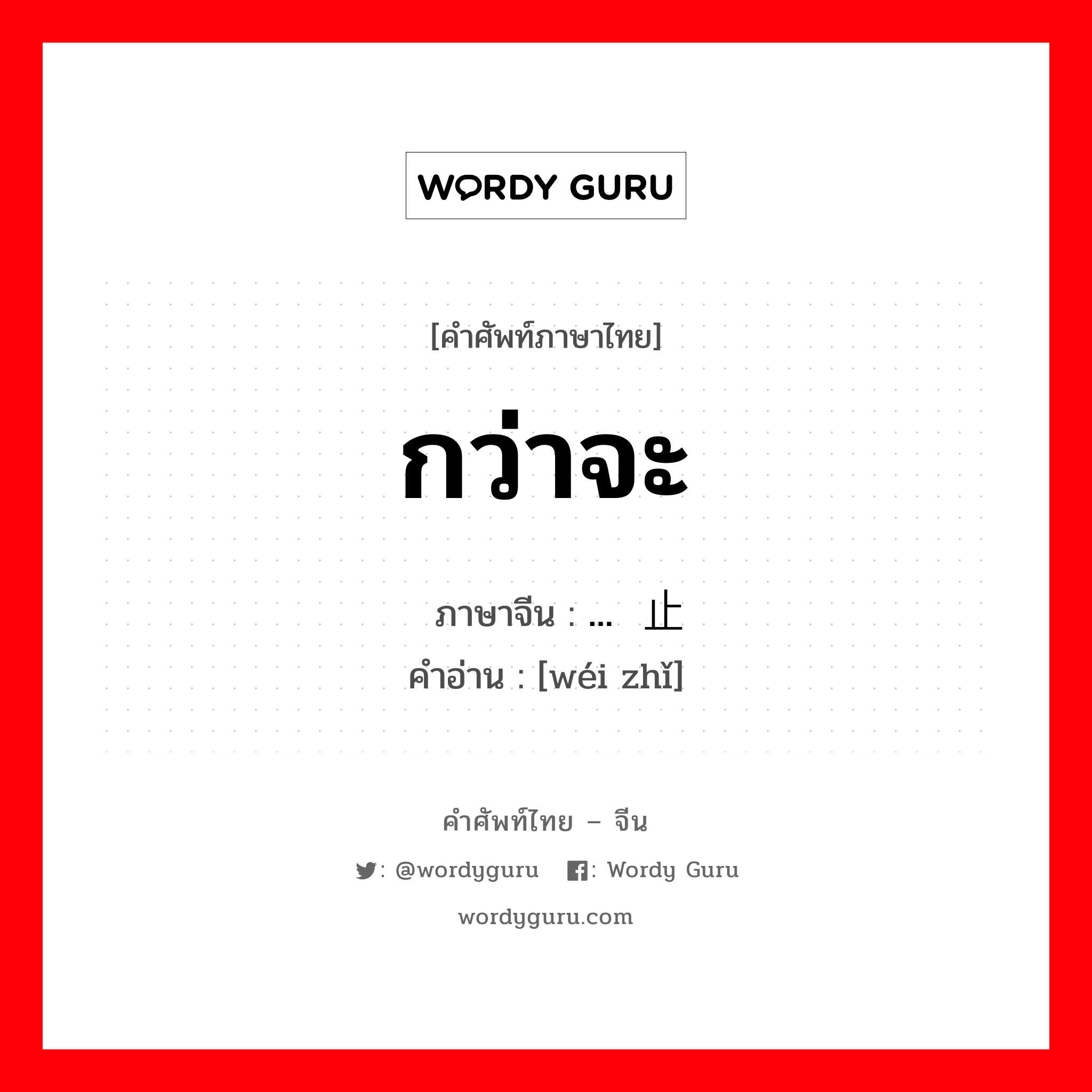 กว่าจะ ภาษาจีนคืออะไร, คำศัพท์ภาษาไทย - จีน กว่าจะ ภาษาจีน ...为止 คำอ่าน [wéi zhǐ]