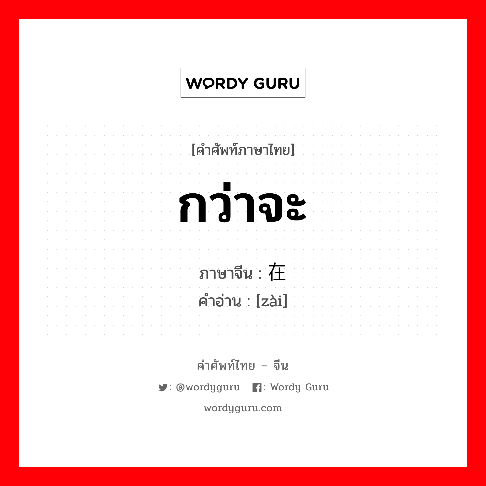 กว่าจะ ภาษาจีนคืออะไร, คำศัพท์ภาษาไทย - จีน กว่าจะ ภาษาจีน 在 คำอ่าน [zài]