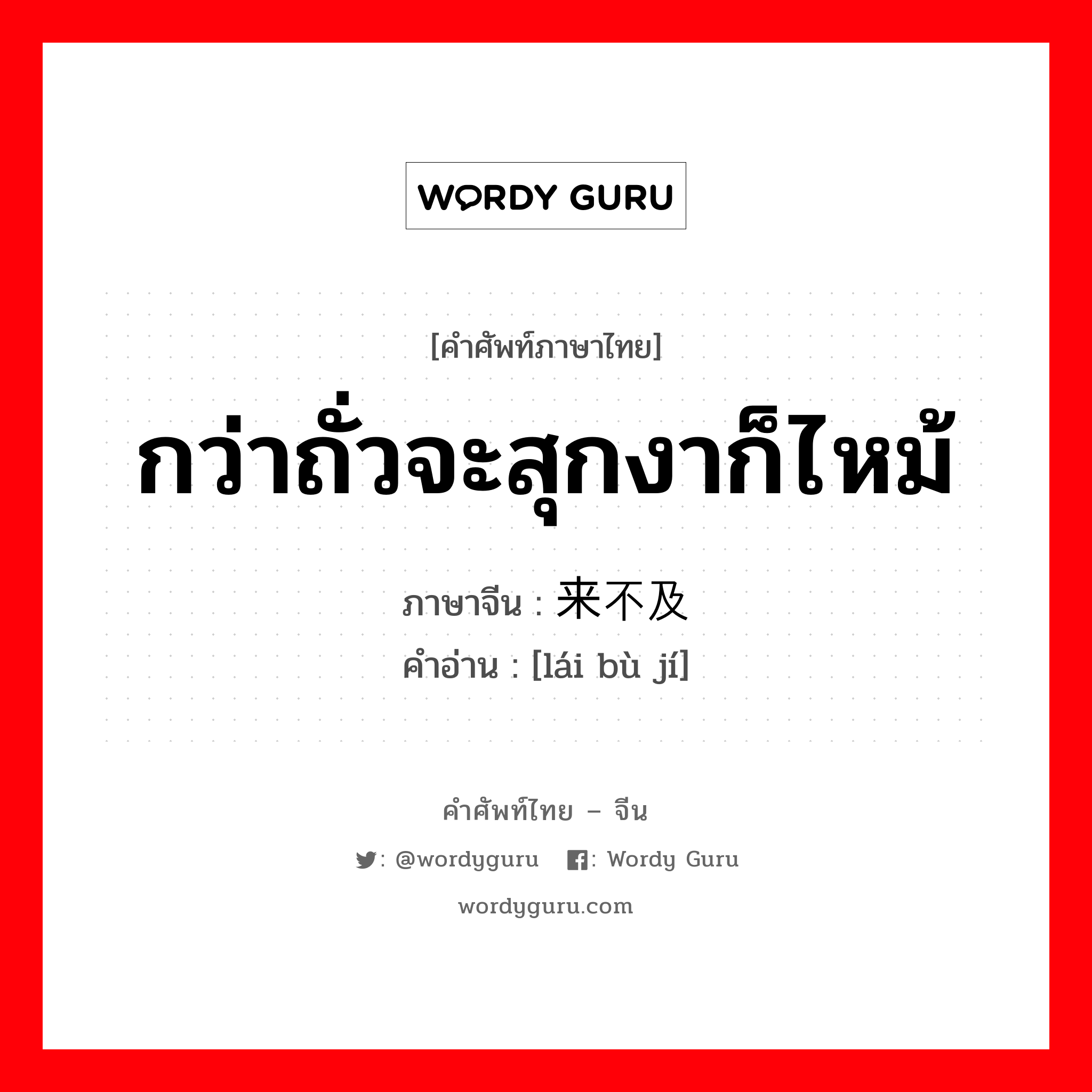 กว่าถั่วจะสุกงาก็ไหม้ ภาษาจีนคืออะไร, คำศัพท์ภาษาไทย - จีน กว่าถั่วจะสุกงาก็ไหม้ ภาษาจีน 来不及 คำอ่าน [lái bù jí]