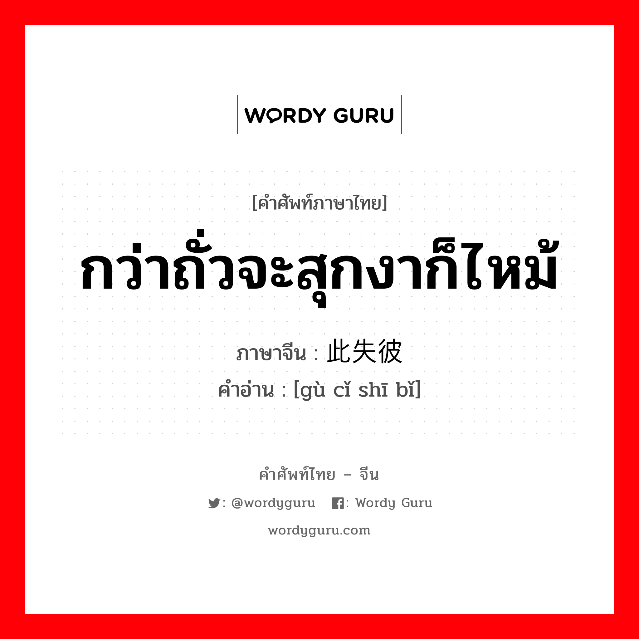 กว่าถั่วจะสุกงาก็ไหม้ ภาษาจีนคืออะไร, คำศัพท์ภาษาไทย - จีน กว่าถั่วจะสุกงาก็ไหม้ ภาษาจีน 顾此失彼 คำอ่าน [gù cǐ shī bǐ]