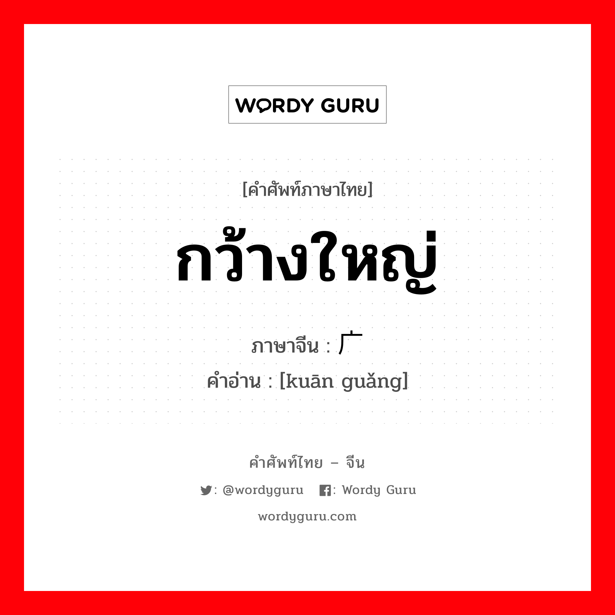 กว้างใหญ่ ภาษาจีนคืออะไร, คำศัพท์ภาษาไทย - จีน กว้างใหญ่ ภาษาจีน 宽广 คำอ่าน [kuān guǎng]