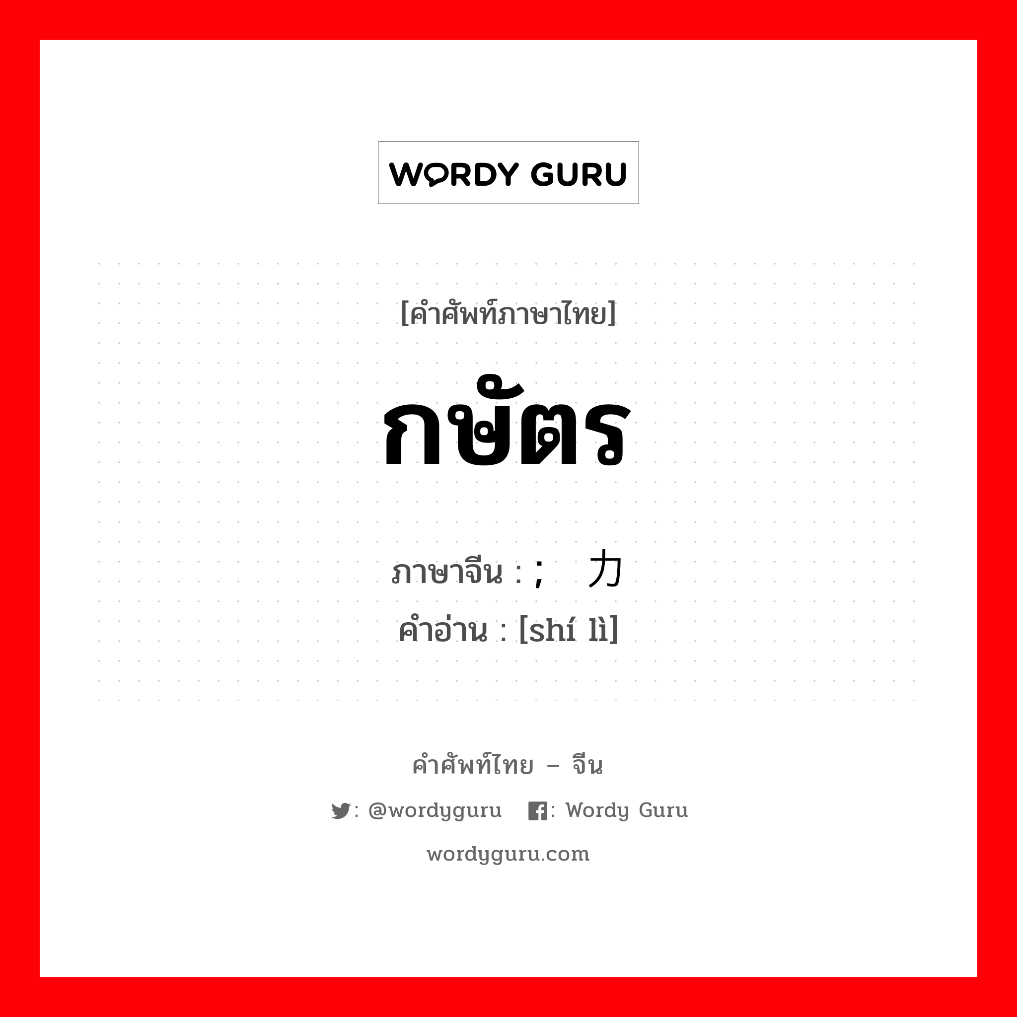 กษัตร ภาษาจีนคืออะไร, คำศัพท์ภาษาไทย - จีน กษัตร ภาษาจีน ; 实力 คำอ่าน [shí lì]