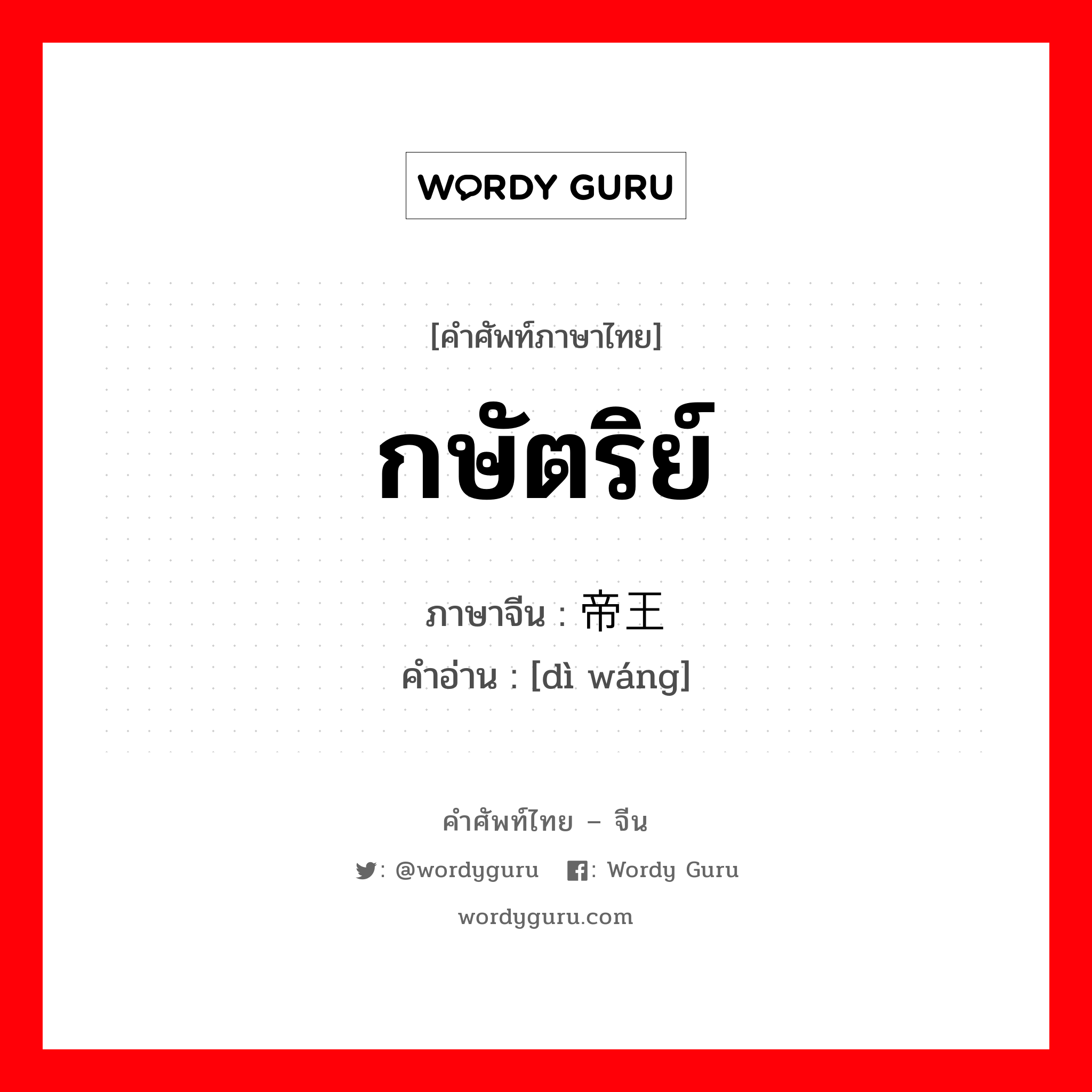 กษัตริย์ ภาษาจีนคืออะไร, คำศัพท์ภาษาไทย - จีน กษัตริย์ ภาษาจีน 帝王 คำอ่าน [dì wáng]