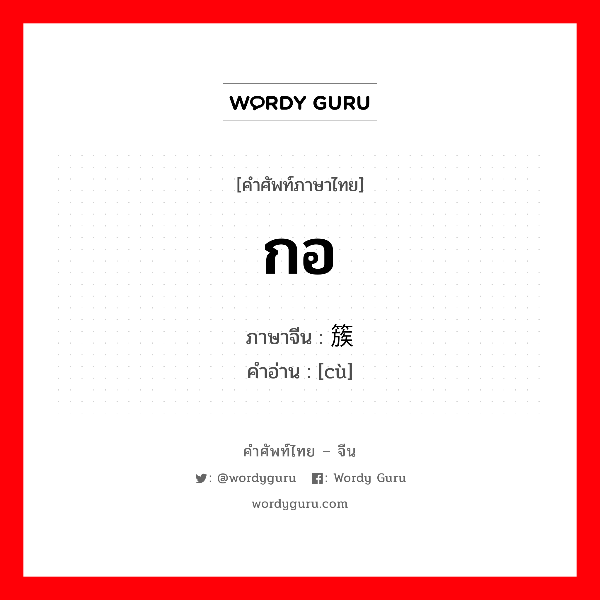 กอ ภาษาจีนคืออะไร, คำศัพท์ภาษาไทย - จีน กอ ภาษาจีน 簇 คำอ่าน [cù]