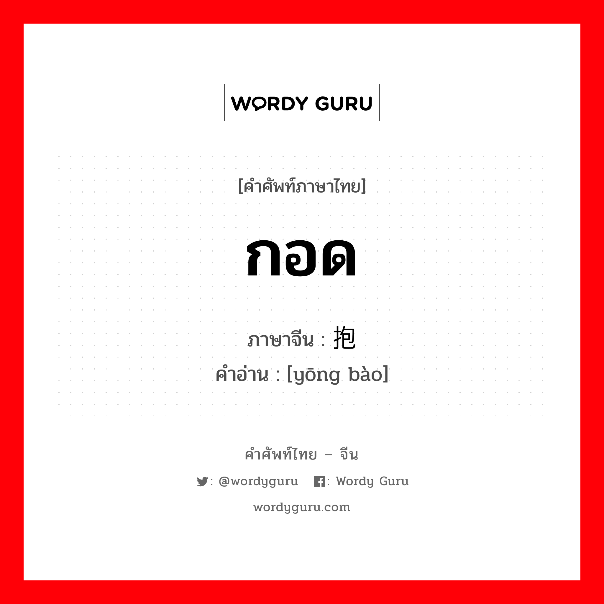 กอด ภาษาจีนคืออะไร, คำศัพท์ภาษาไทย - จีน กอด ภาษาจีน 拥抱 คำอ่าน [yōng bào]