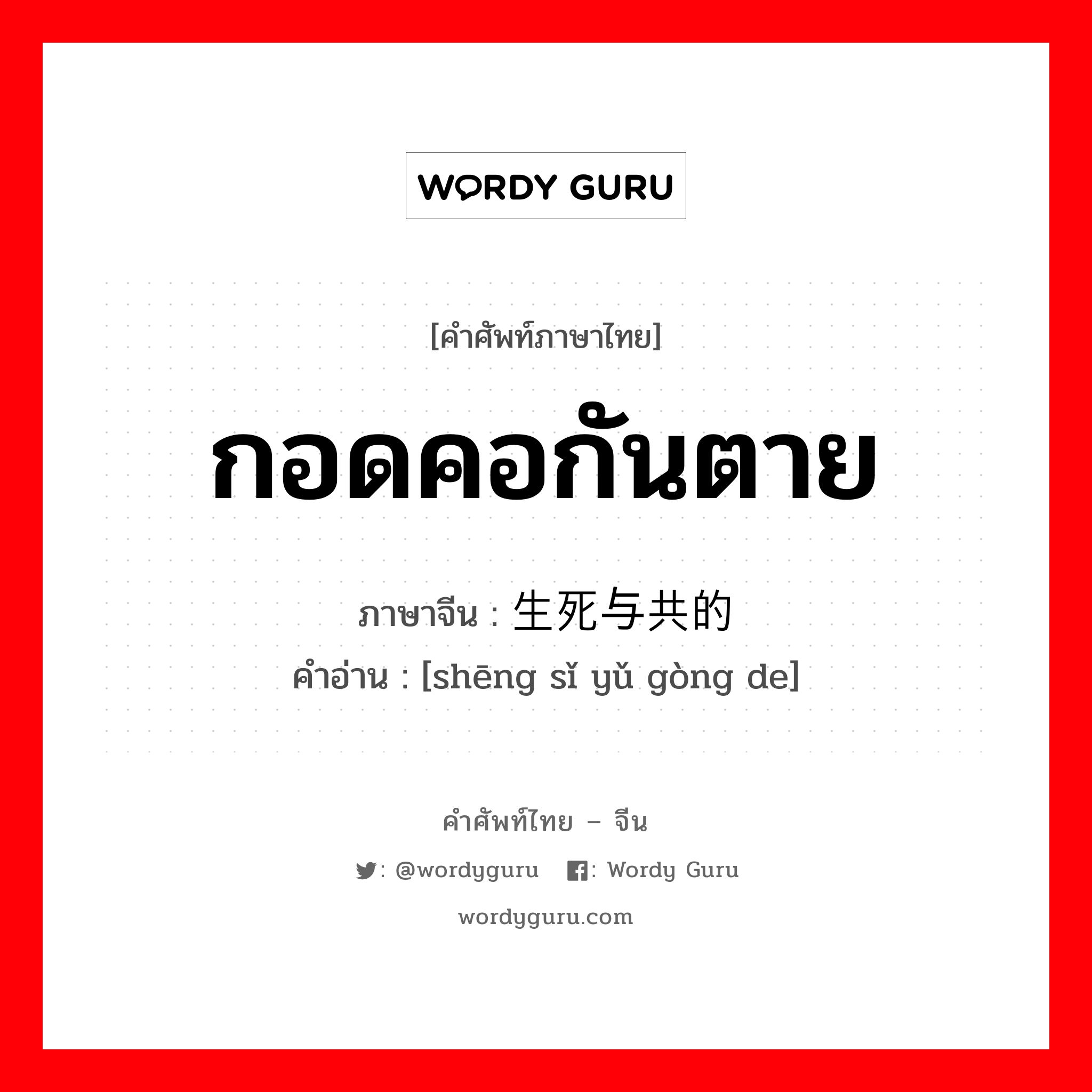 กอดคอกันตาย ภาษาจีนคืออะไร, คำศัพท์ภาษาไทย - จีน กอดคอกันตาย ภาษาจีน 生死与共的 คำอ่าน [shēng sǐ yǔ gòng de]