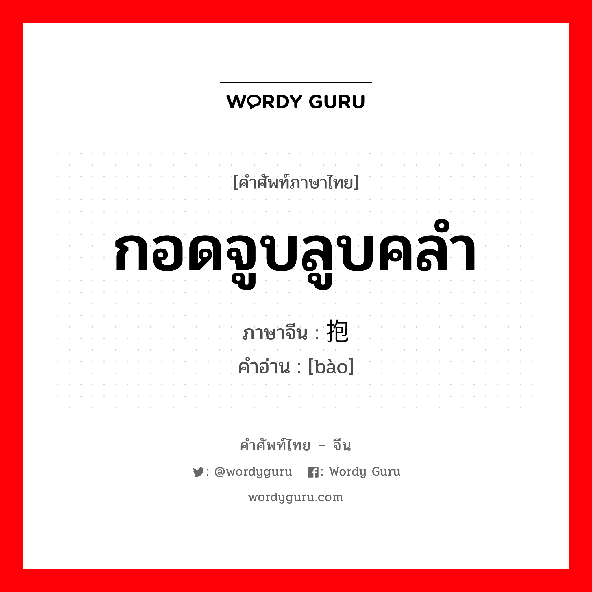 กอดจูบลูบคลำ ภาษาจีนคืออะไร, คำศัพท์ภาษาไทย - จีน กอดจูบลูบคลำ ภาษาจีน 抱 คำอ่าน [bào]