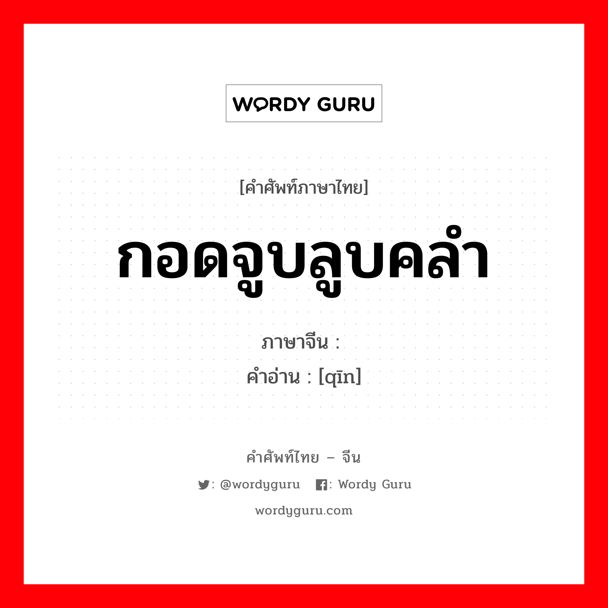 กอดจูบลูบคลำ ภาษาจีนคืออะไร, คำศัพท์ภาษาไทย - จีน กอดจูบลูบคลำ ภาษาจีน 亲 คำอ่าน [qīn]