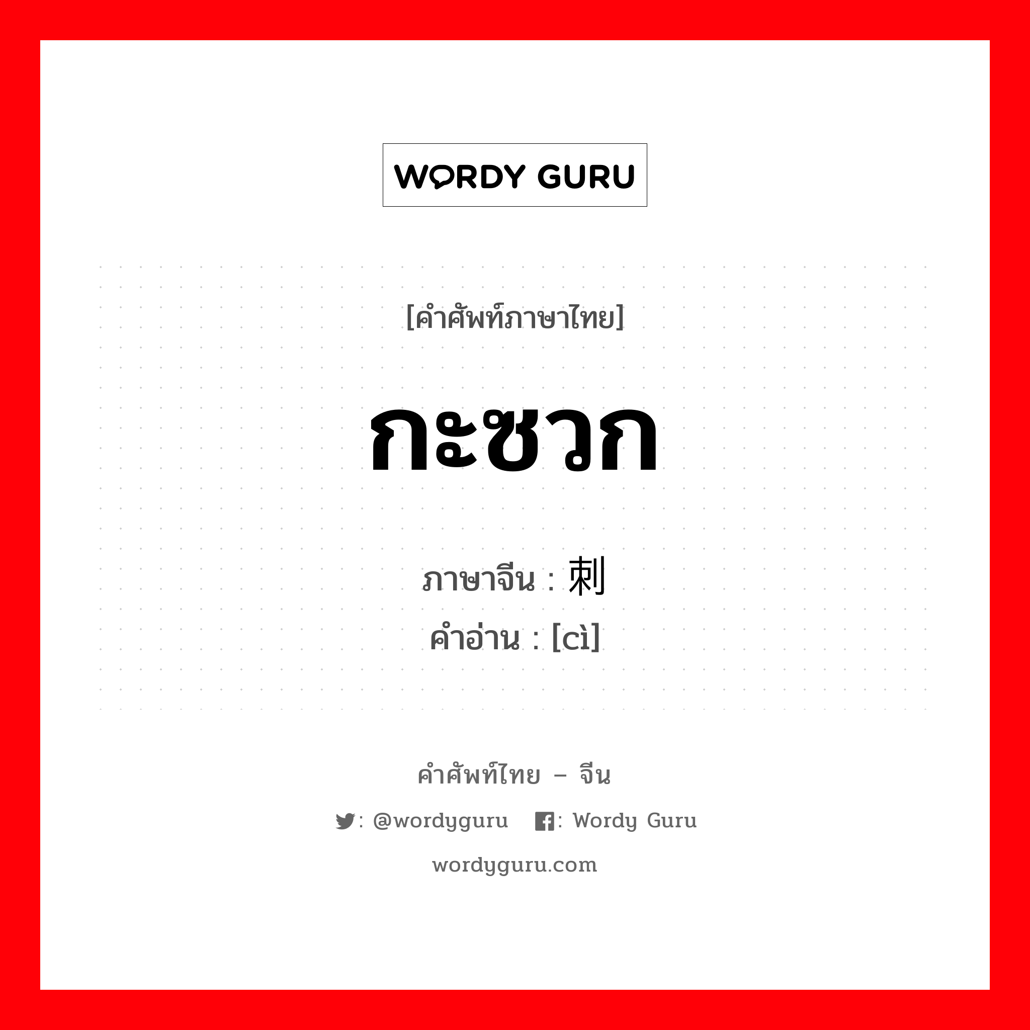 กะซวก ภาษาจีนคืออะไร, คำศัพท์ภาษาไทย - จีน กะซวก ภาษาจีน 刺 คำอ่าน [cì]