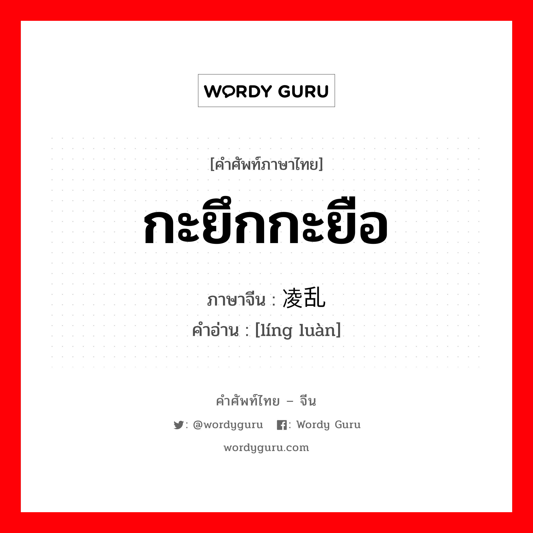 กะยึกกะยือ ภาษาจีนคืออะไร, คำศัพท์ภาษาไทย - จีน กะยึกกะยือ ภาษาจีน 凌乱 คำอ่าน [líng luàn]