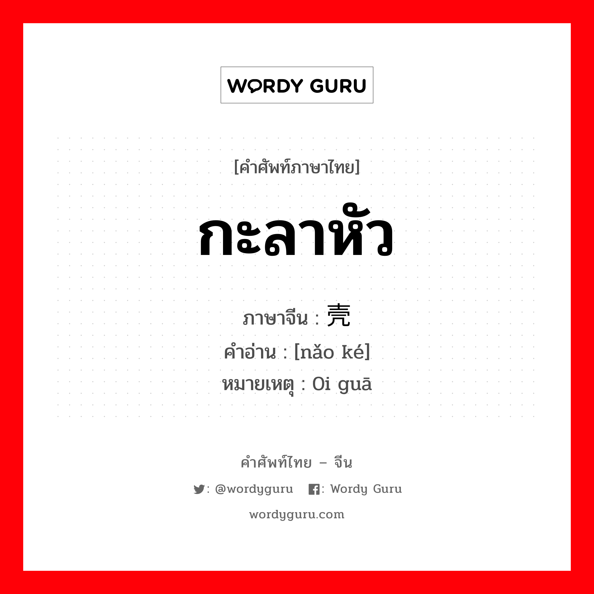 กะลาหัว ภาษาจีนคืออะไร, คำศัพท์ภาษาไทย - จีน กะลาหัว ภาษาจีน 脑壳 คำอ่าน [nǎo ké] หมายเหตุ 0i guā