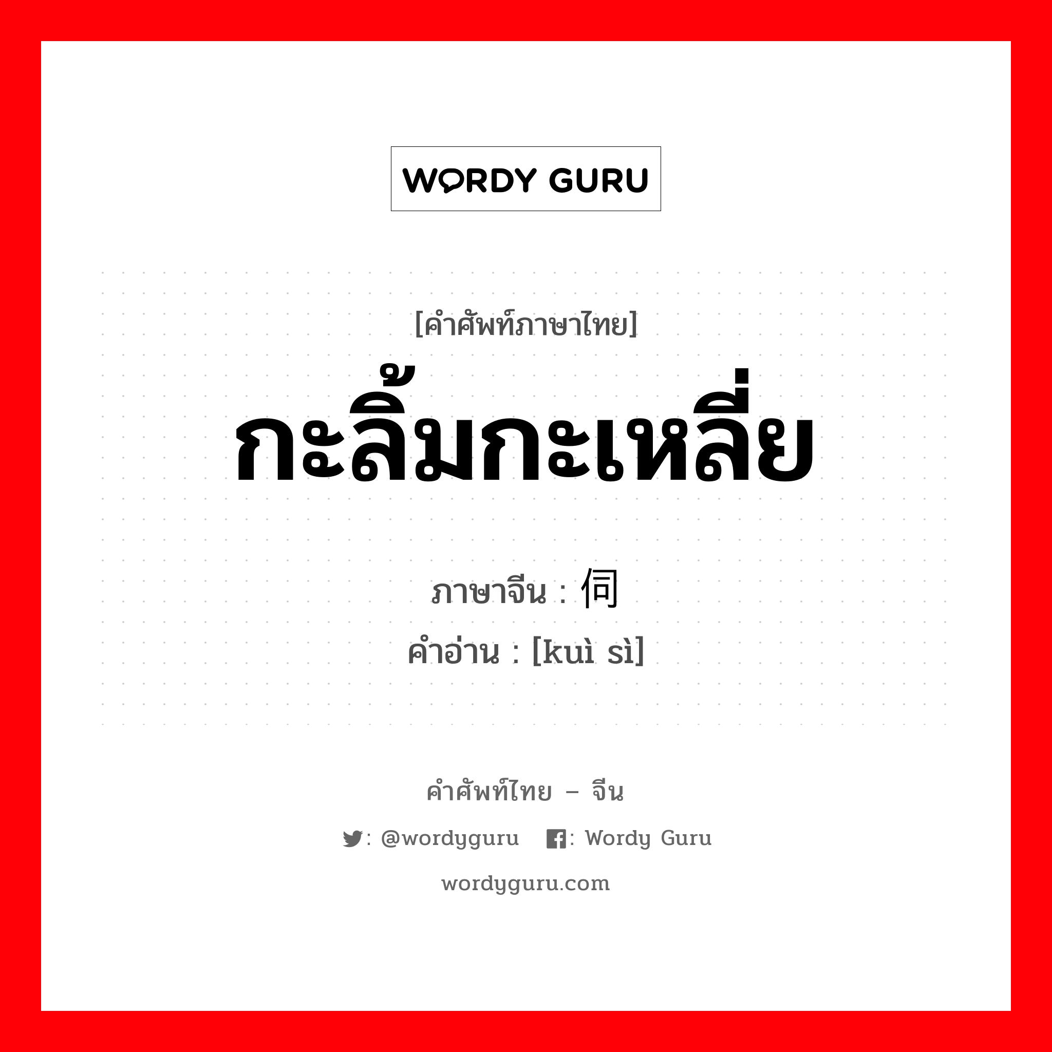 กะลิ้มกะเหลี่ย ภาษาจีนคืออะไร, คำศัพท์ภาษาไทย - จีน กะลิ้มกะเหลี่ย ภาษาจีน 窥伺 คำอ่าน [kuì sì]