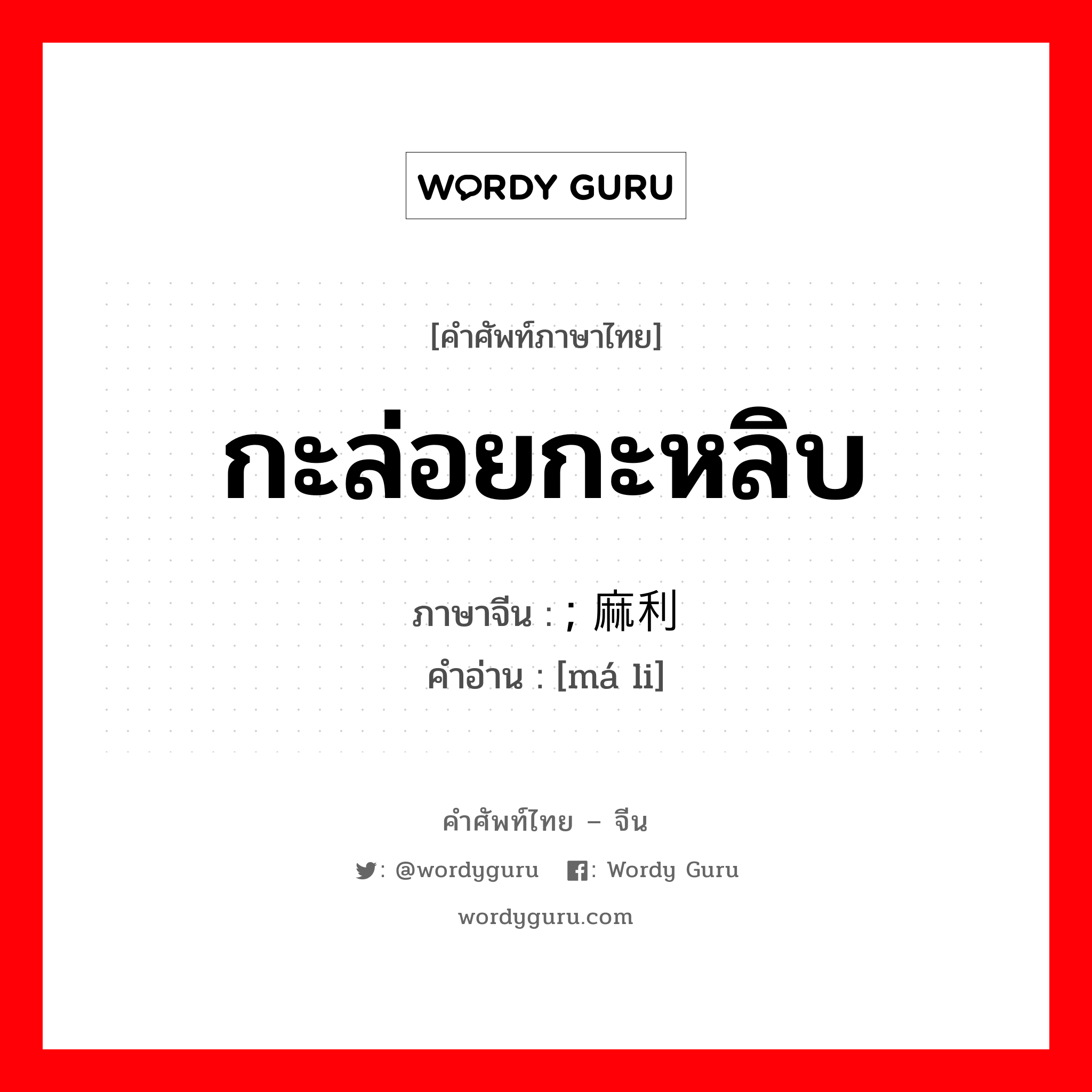 กะล่อยกะหลิบ ภาษาจีนคืออะไร, คำศัพท์ภาษาไทย - จีน กะล่อยกะหลิบ ภาษาจีน ; 麻利 คำอ่าน [má li]