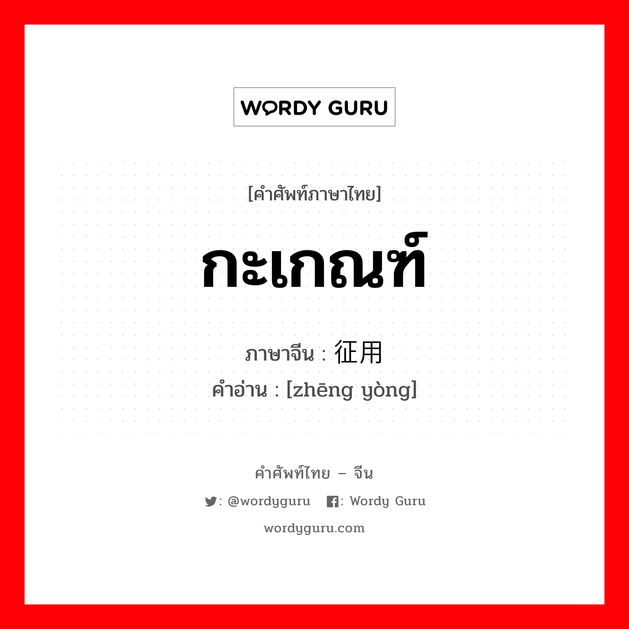 กะเกณฑ์ ภาษาจีนคืออะไร, คำศัพท์ภาษาไทย - จีน กะเกณฑ์ ภาษาจีน 征用 คำอ่าน [zhēng yòng]