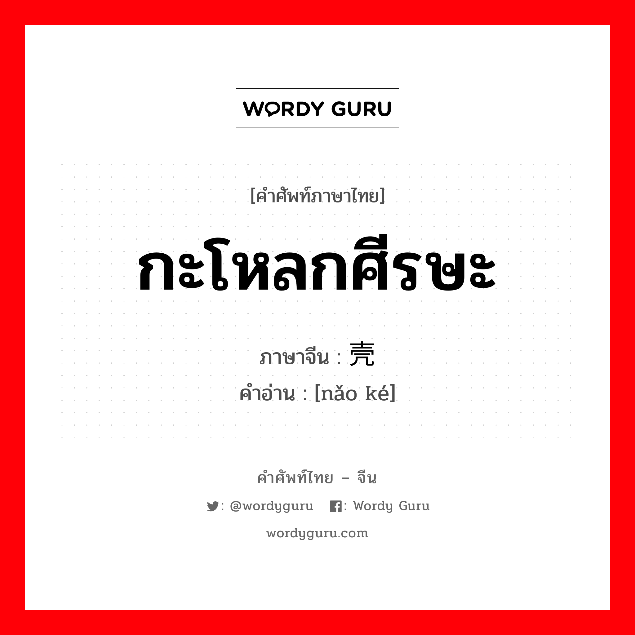 กะโหลกศีรษะ ภาษาจีนคืออะไร, คำศัพท์ภาษาไทย - จีน กะโหลกศีรษะ ภาษาจีน 脑壳 คำอ่าน [nǎo ké]