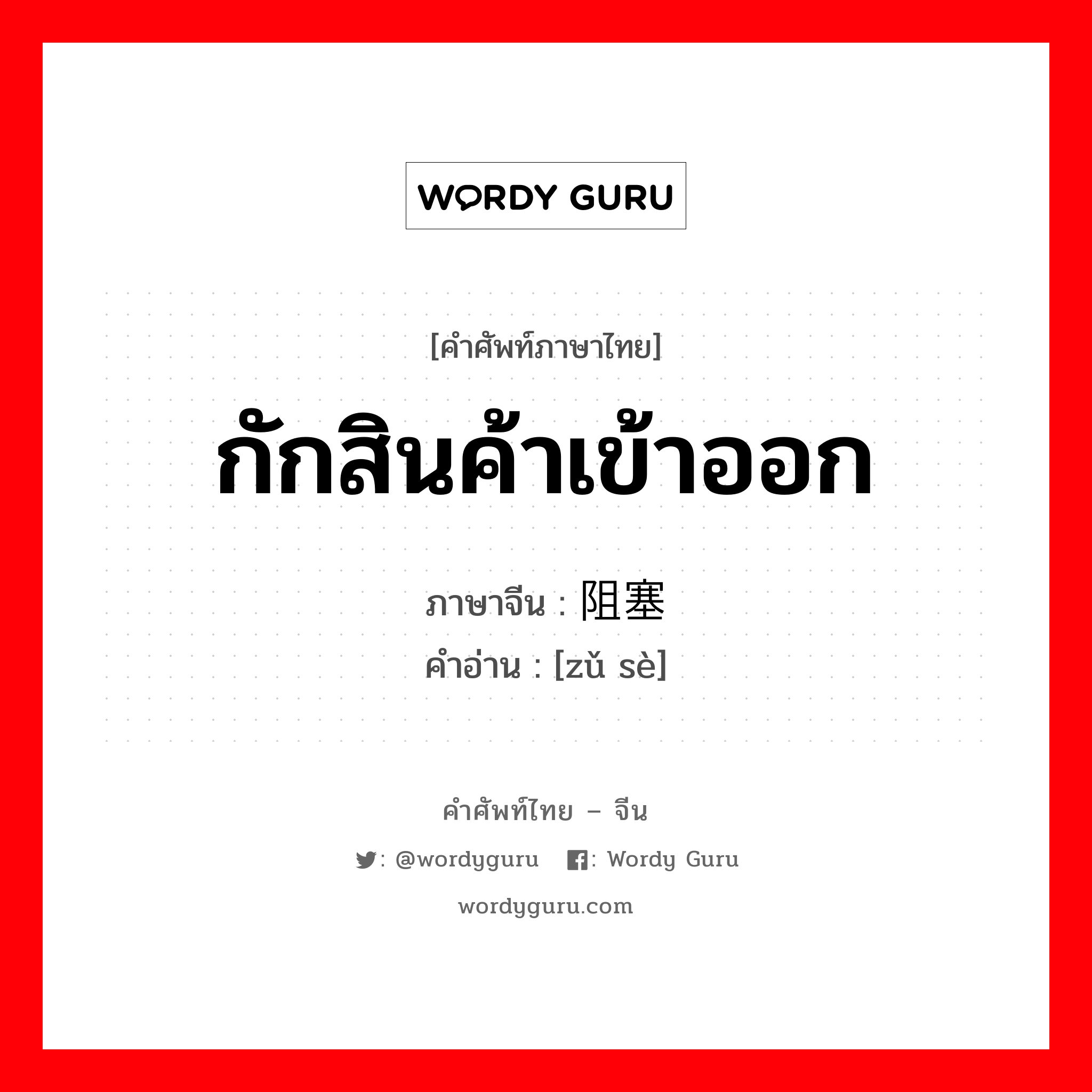 กักสินค้าเข้าออก ภาษาจีนคืออะไร, คำศัพท์ภาษาไทย - จีน กักสินค้าเข้าออก ภาษาจีน 阻塞 คำอ่าน [zǔ sè]