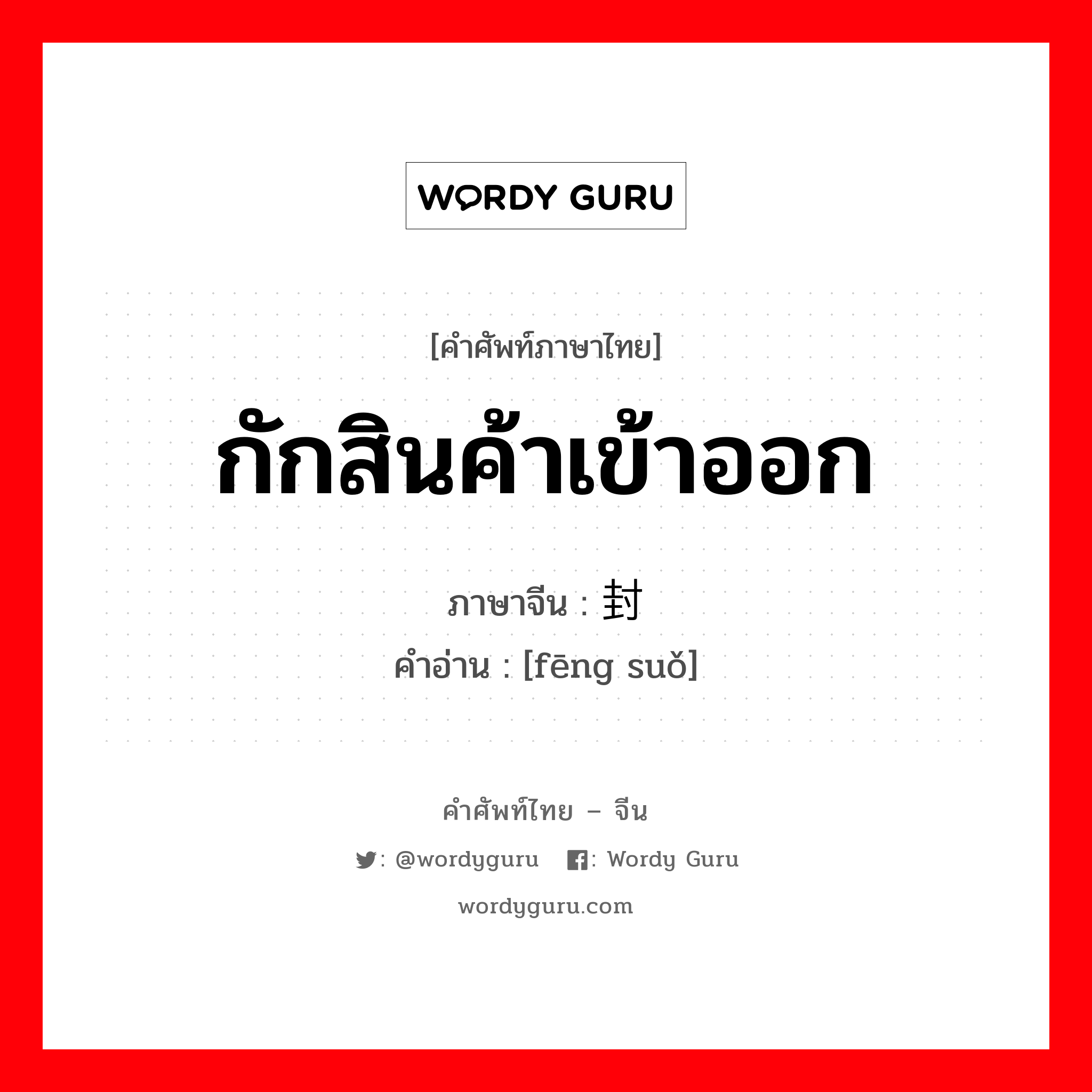 กักสินค้าเข้าออก ภาษาจีนคืออะไร, คำศัพท์ภาษาไทย - จีน กักสินค้าเข้าออก ภาษาจีน 封锁 คำอ่าน [fēng suǒ]