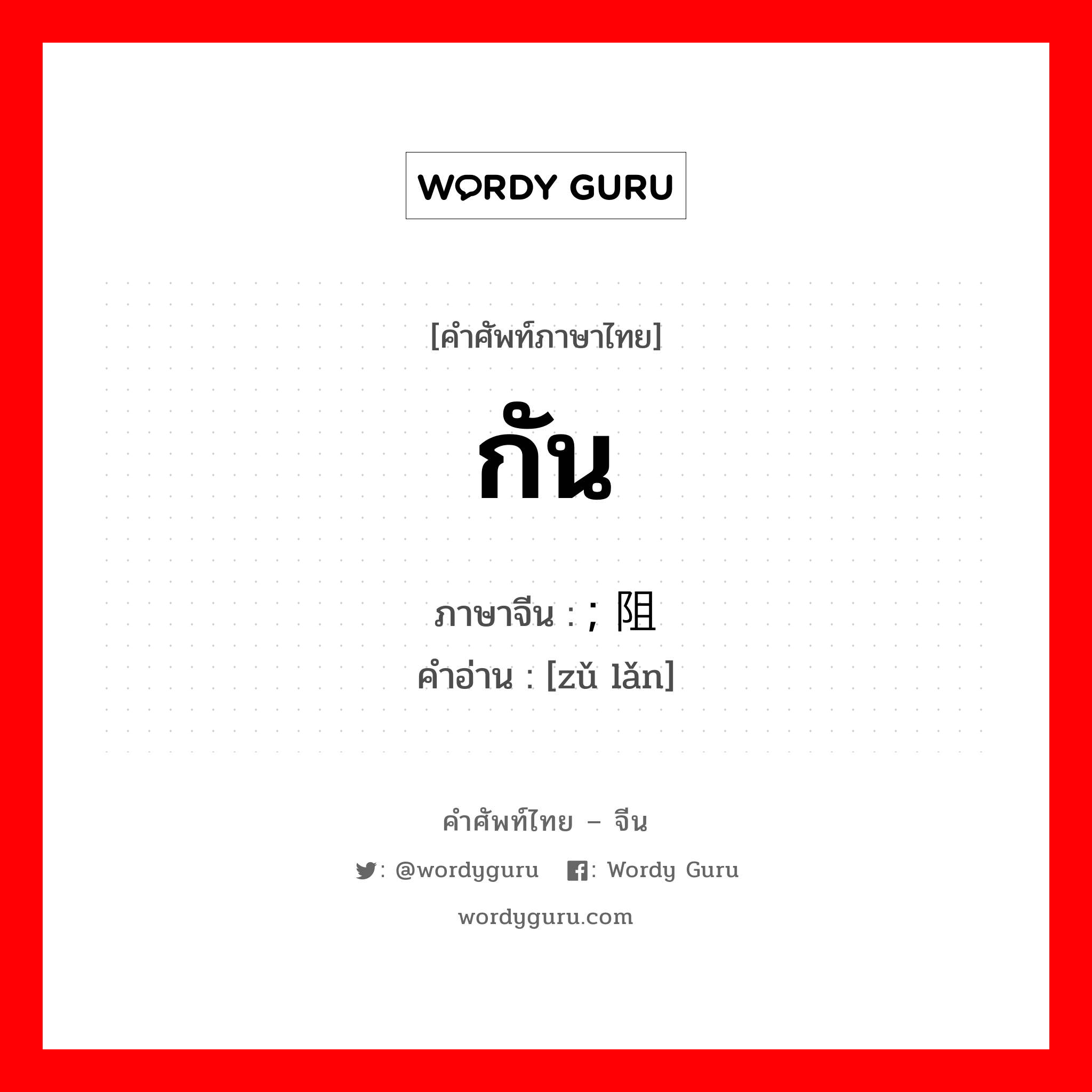 กัน ภาษาจีนคืออะไร, คำศัพท์ภาษาไทย - จีน กัน ภาษาจีน ; 阻拦 คำอ่าน [zǔ lǎn]