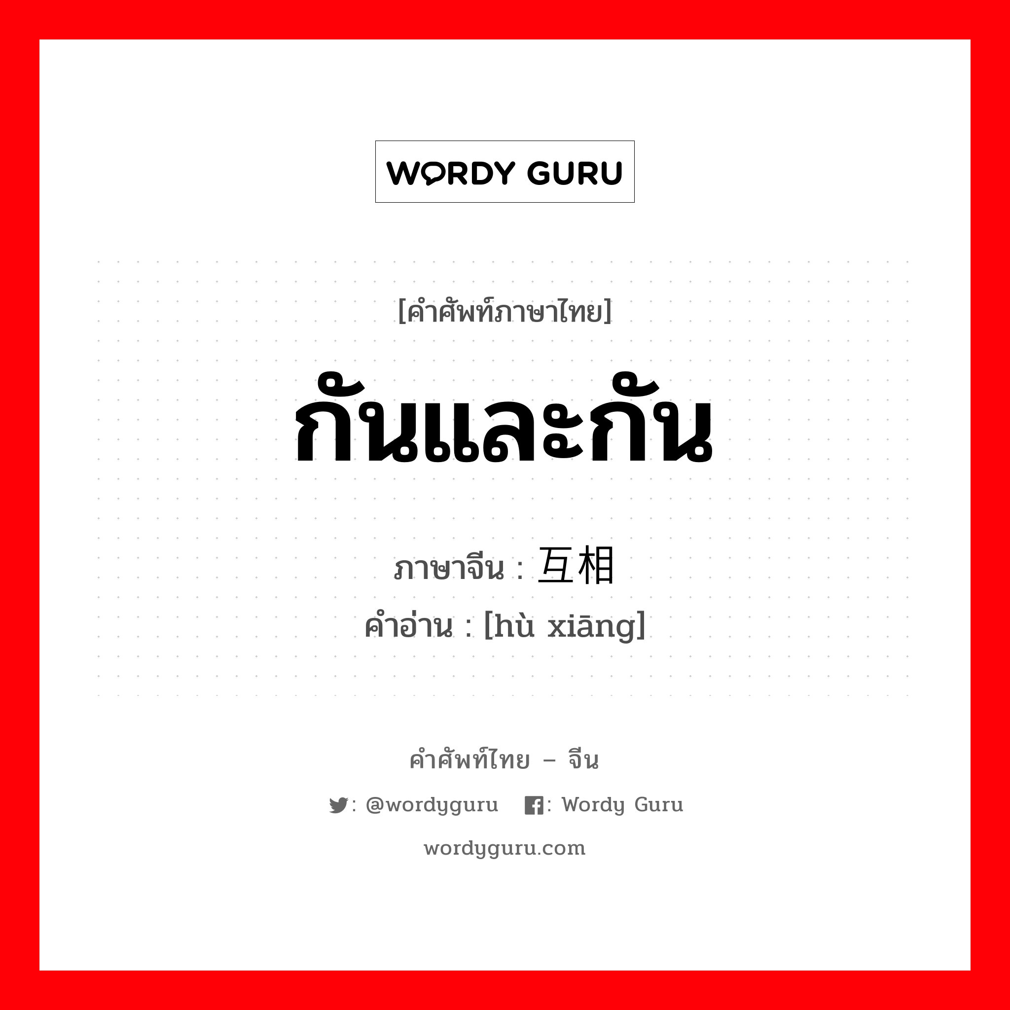 กันและกัน ภาษาจีนคืออะไร, คำศัพท์ภาษาไทย - จีน กันและกัน ภาษาจีน 互相 คำอ่าน [hù xiāng]