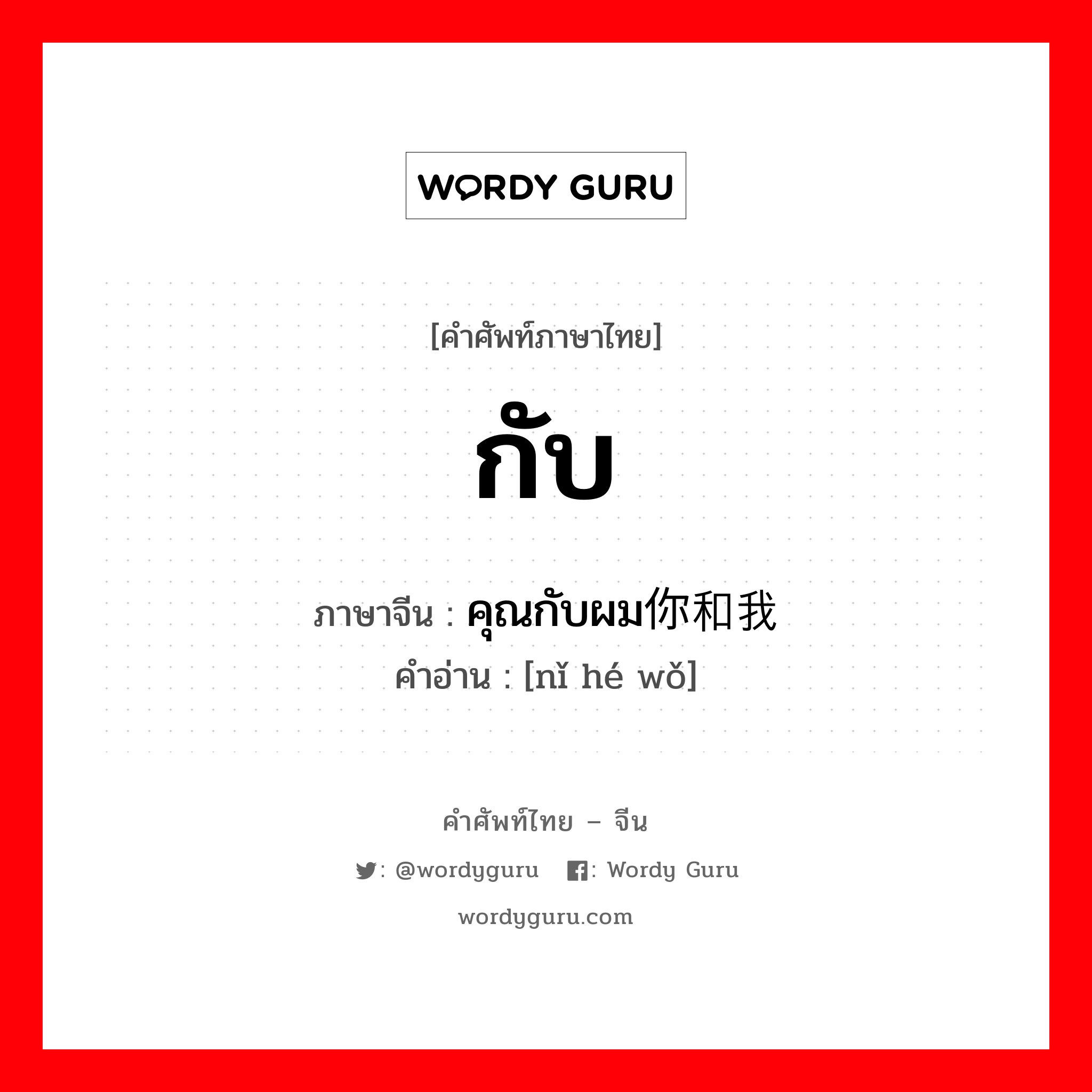 กับ ภาษาจีนคืออะไร, คำศัพท์ภาษาไทย - จีน กับ ภาษาจีน คุณกับผม你和我 คำอ่าน [nǐ hé wǒ]