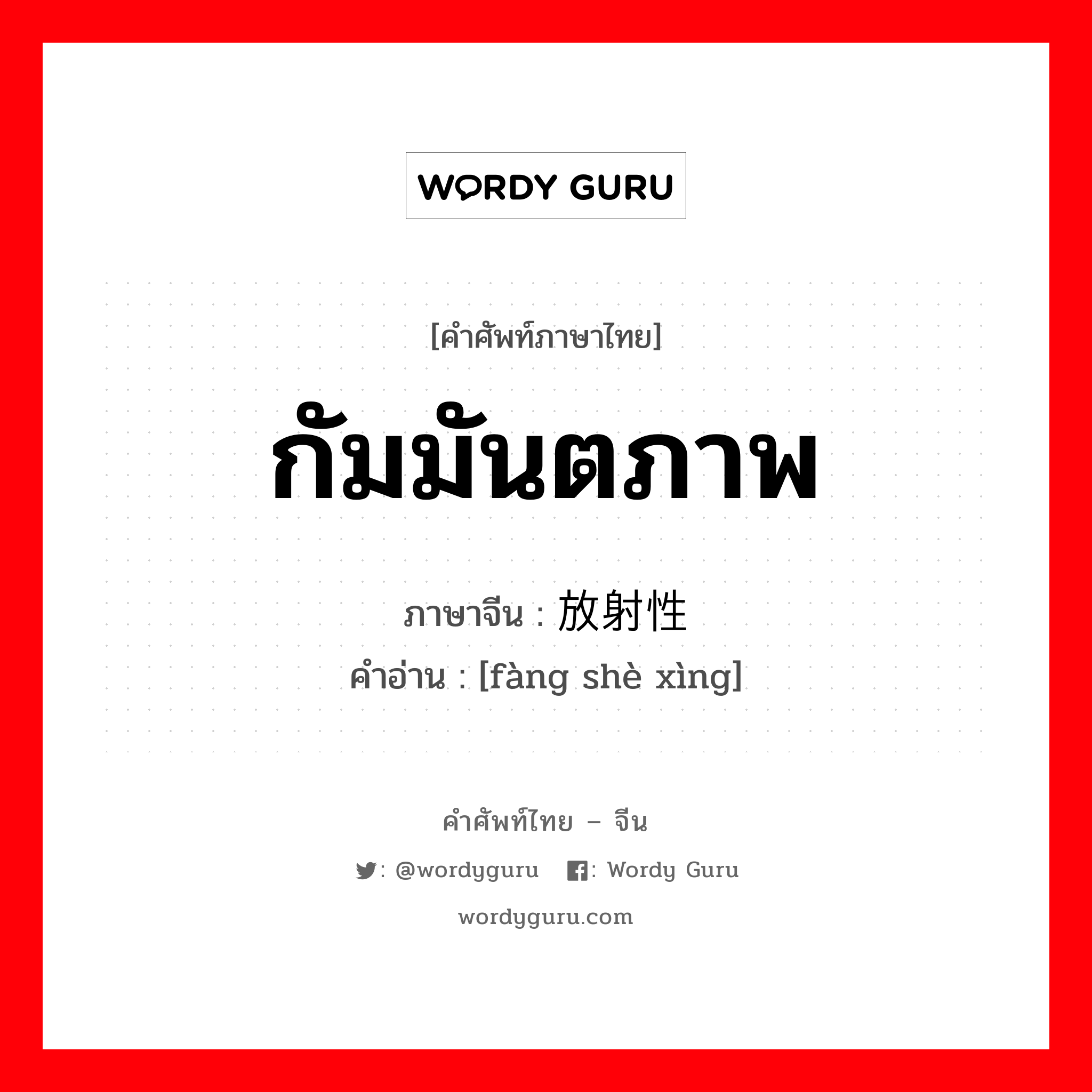 กัมมันตภาพ ภาษาจีนคืออะไร, คำศัพท์ภาษาไทย - จีน กัมมันตภาพ ภาษาจีน 放射性 คำอ่าน [fàng shè xìng]