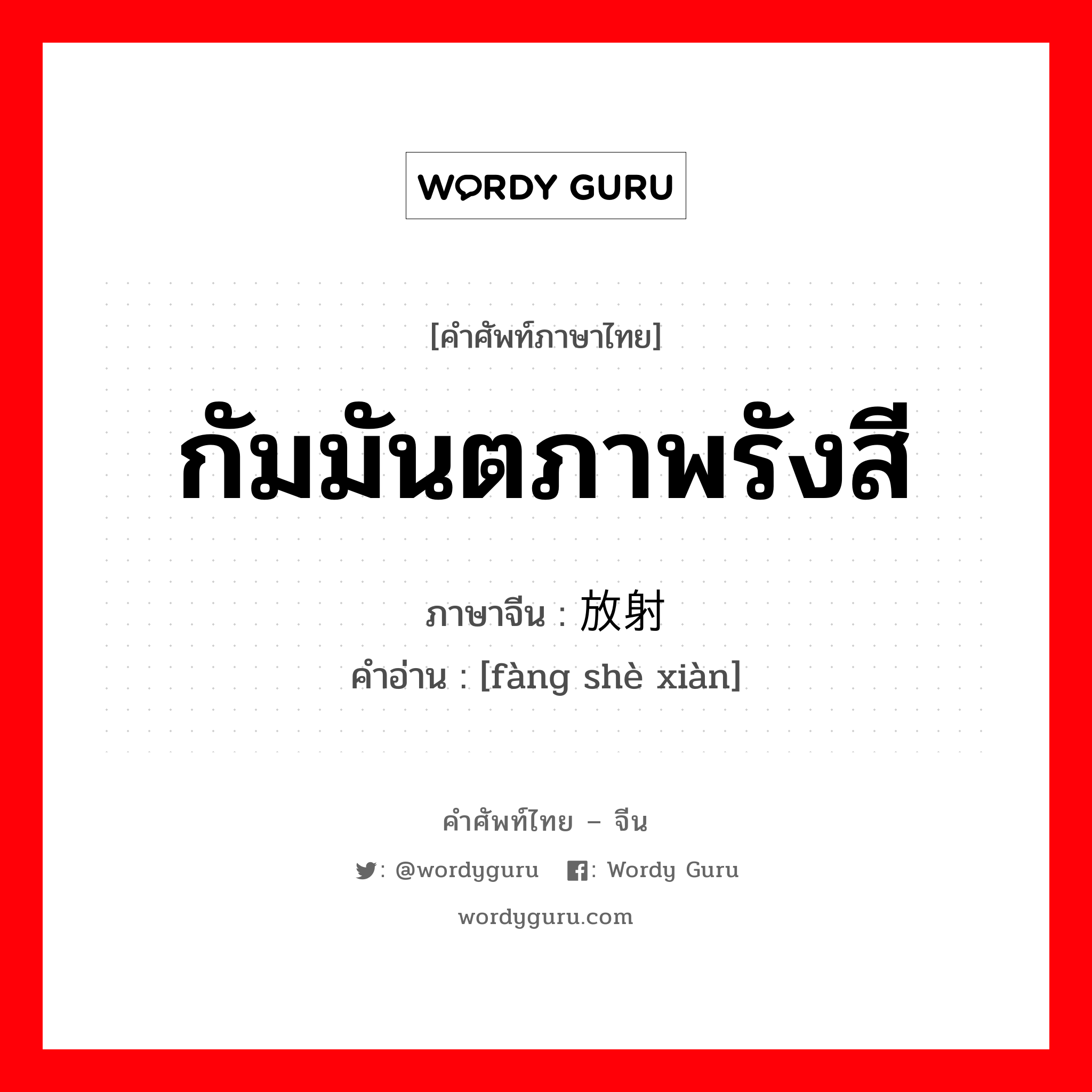 กัมมันตภาพรังสี ภาษาจีนคืออะไร, คำศัพท์ภาษาไทย - จีน กัมมันตภาพรังสี ภาษาจีน 放射线 คำอ่าน [fàng shè xiàn]