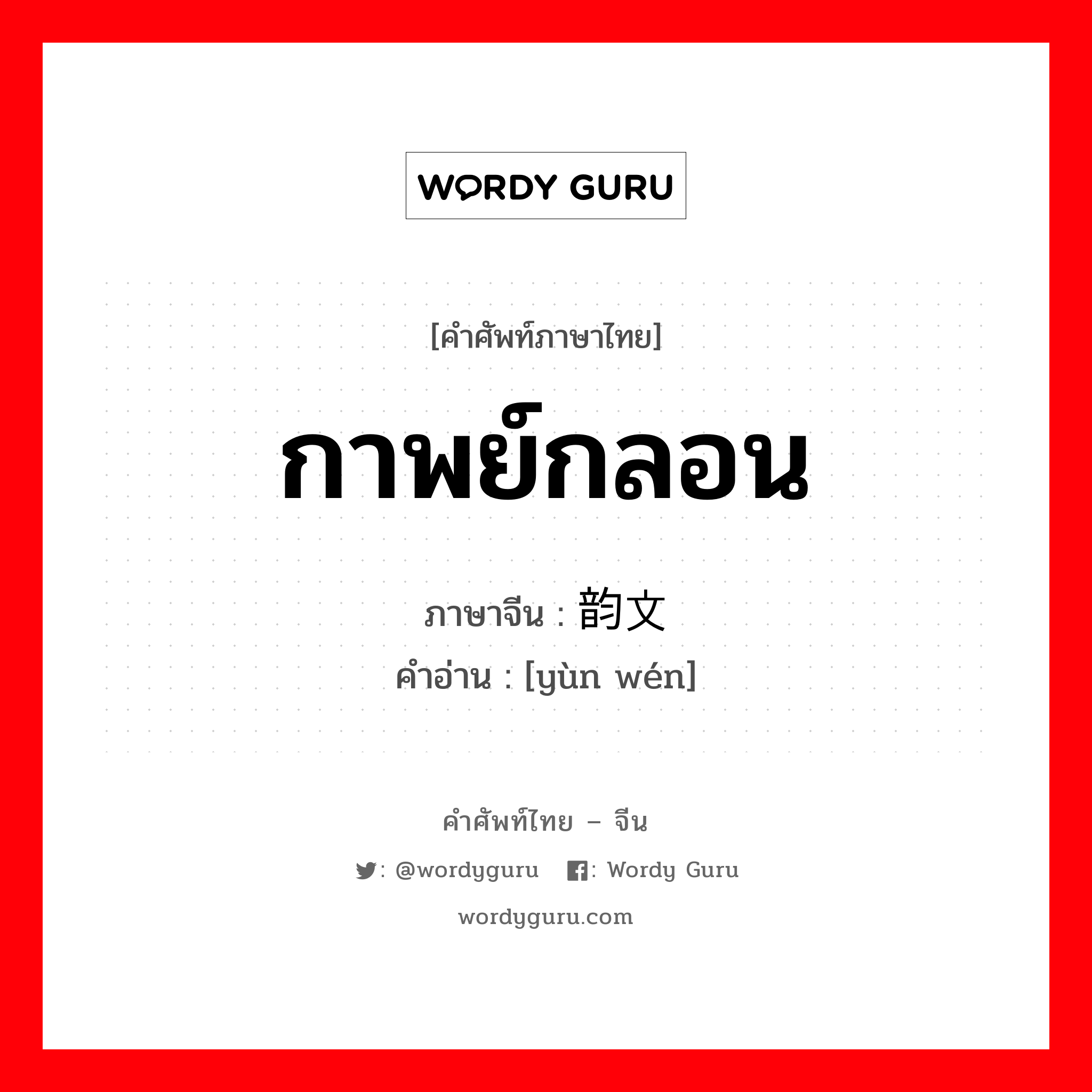 กาพย์กลอน ภาษาจีนคืออะไร, คำศัพท์ภาษาไทย - จีน กาพย์กลอน ภาษาจีน 韵文 คำอ่าน [yùn wén]