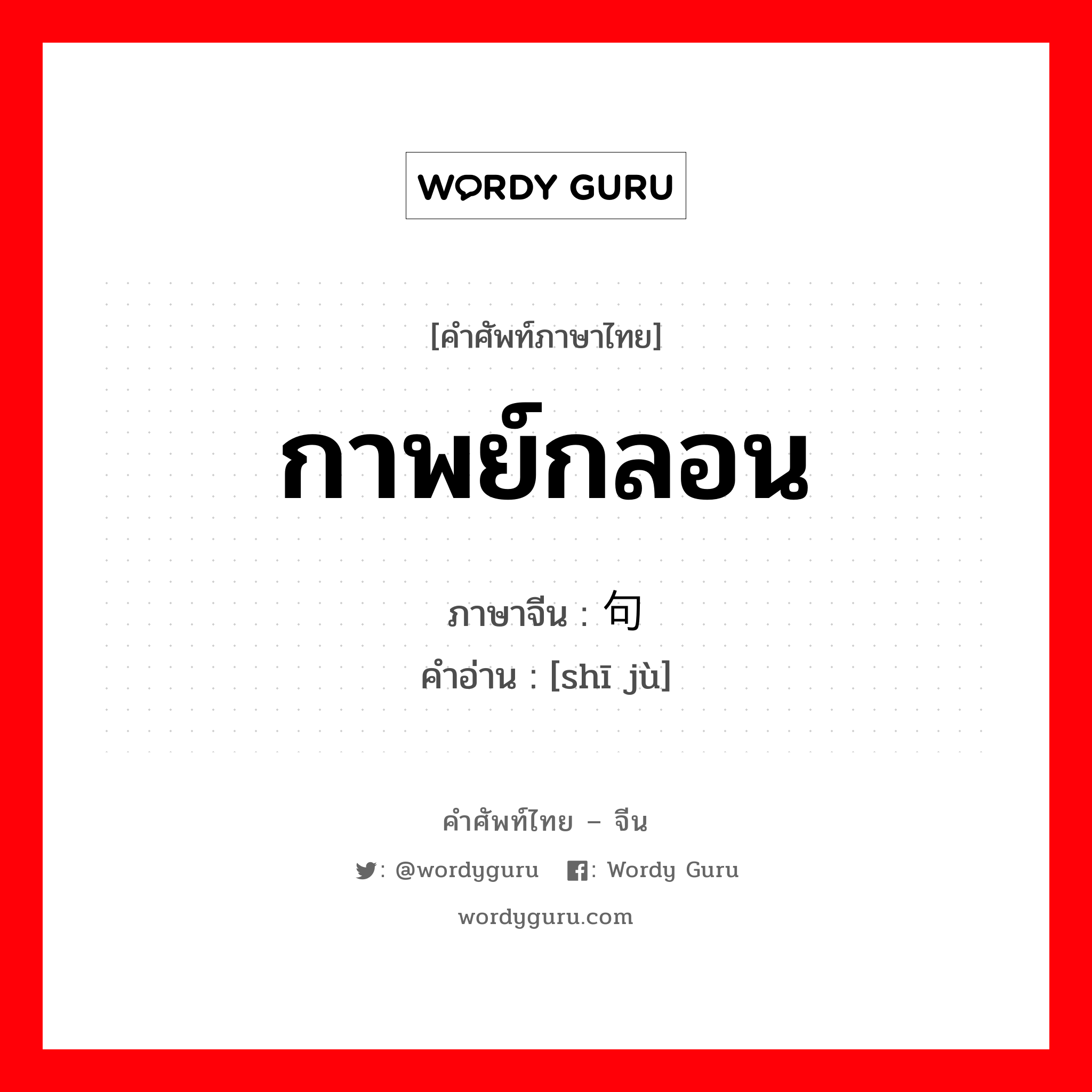 กาพย์กลอน ภาษาจีนคืออะไร, คำศัพท์ภาษาไทย - จีน กาพย์กลอน ภาษาจีน 诗句 คำอ่าน [shī jù]