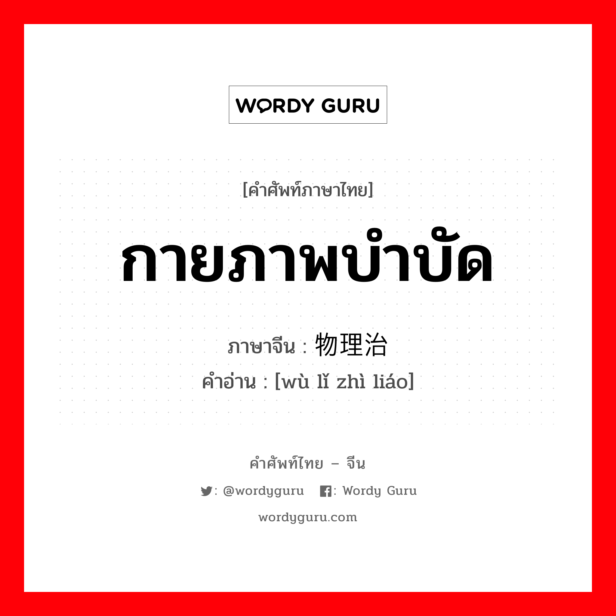 กายภาพบำบัด ภาษาจีนคืออะไร, คำศัพท์ภาษาไทย - จีน กายภาพบำบัด ภาษาจีน 物理治疗 คำอ่าน [wù lǐ zhì liáo]