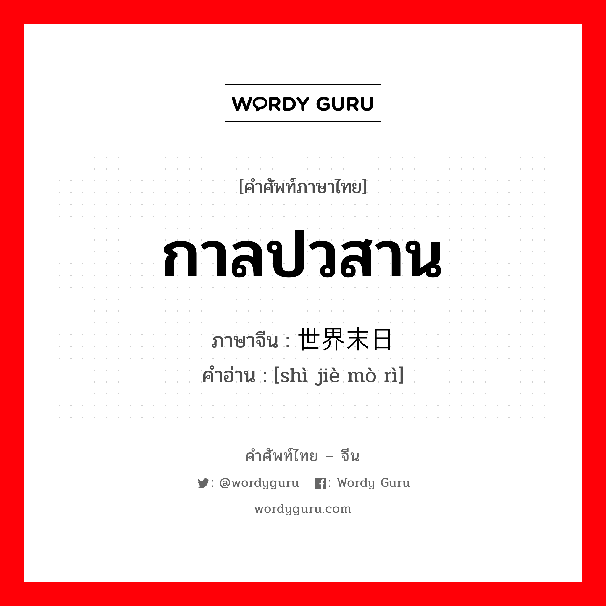 กาลปวสาน ภาษาจีนคืออะไร, คำศัพท์ภาษาไทย - จีน กาลปวสาน ภาษาจีน 世界末日 คำอ่าน [shì jiè mò rì]