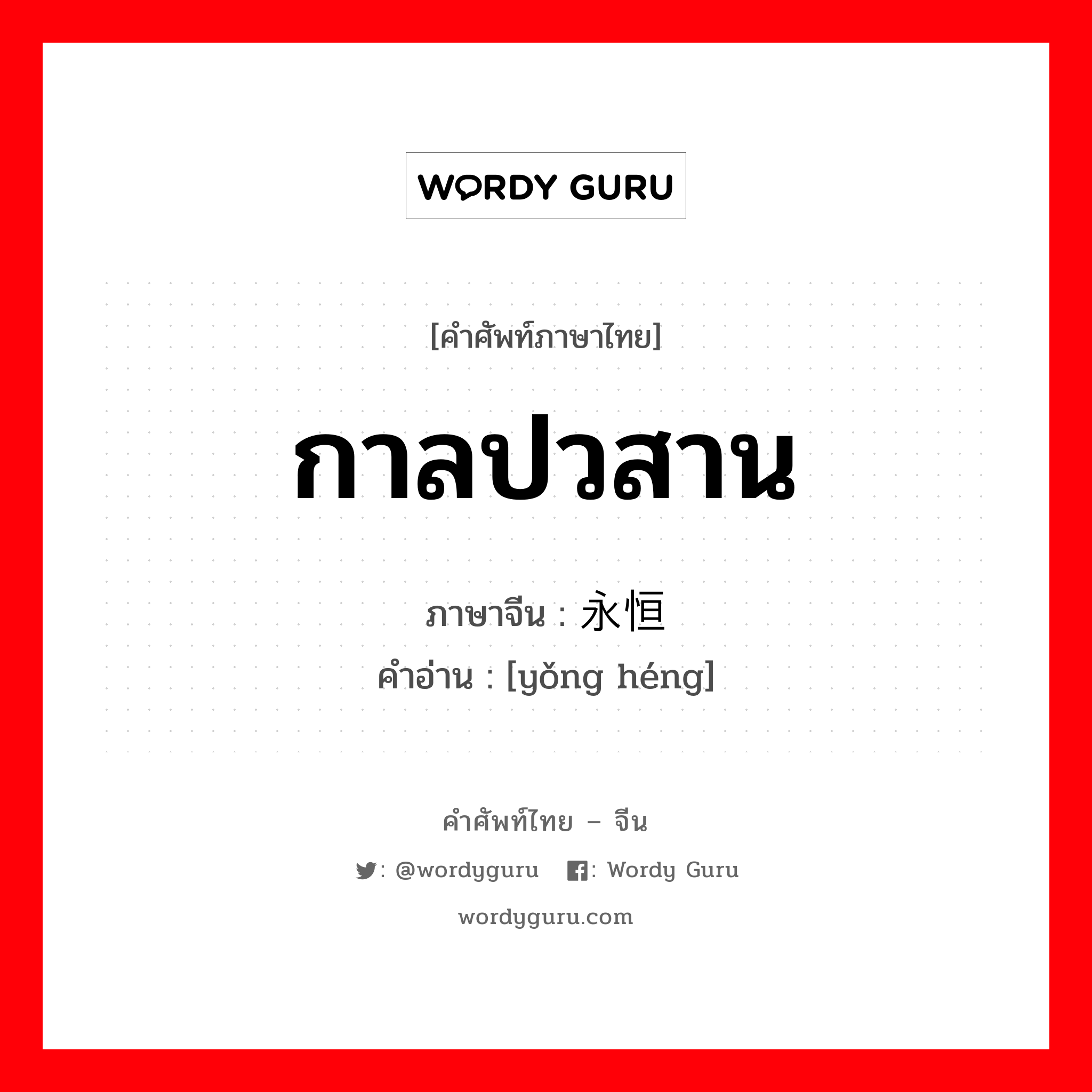 กาลปวสาน ภาษาจีนคืออะไร, คำศัพท์ภาษาไทย - จีน กาลปวสาน ภาษาจีน 永恒 คำอ่าน [yǒng héng]