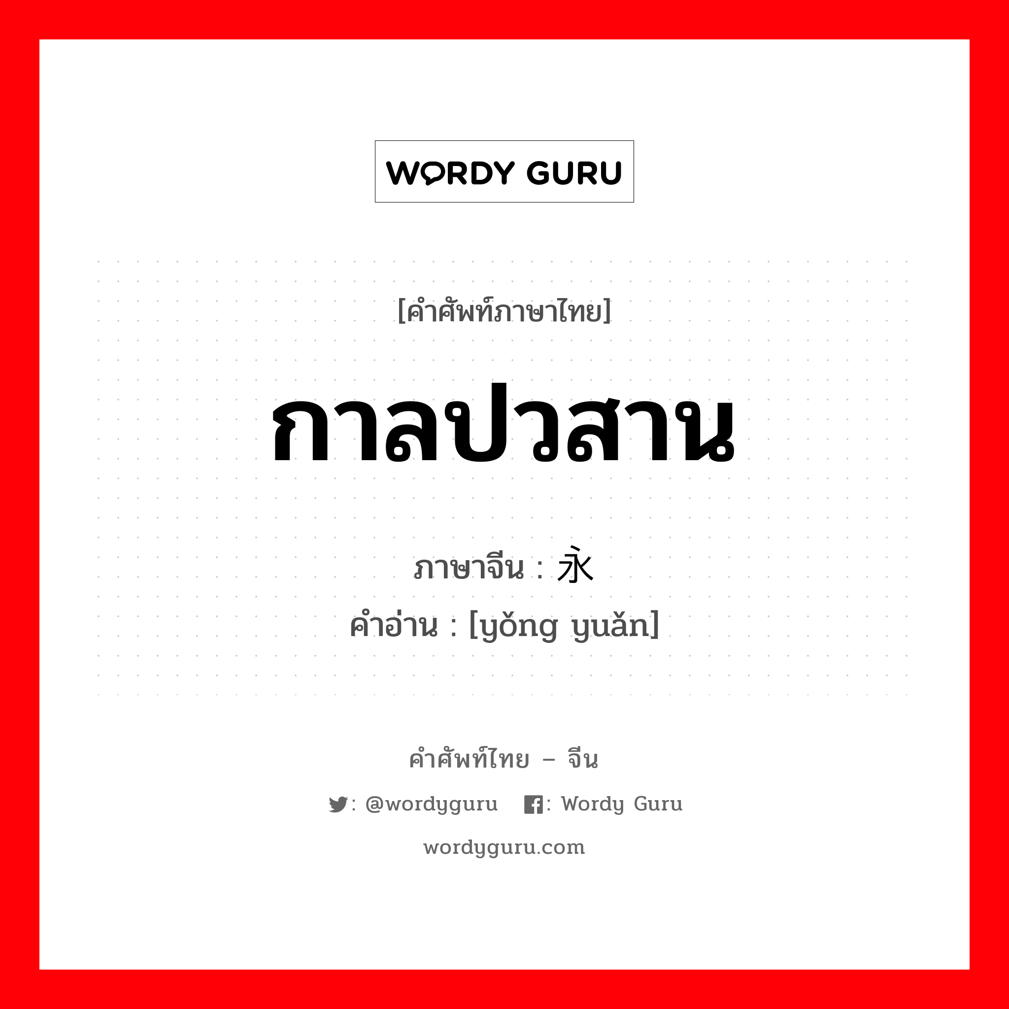 กาลปวสาน ภาษาจีนคืออะไร, คำศัพท์ภาษาไทย - จีน กาลปวสาน ภาษาจีน 永远 คำอ่าน [yǒng yuǎn]