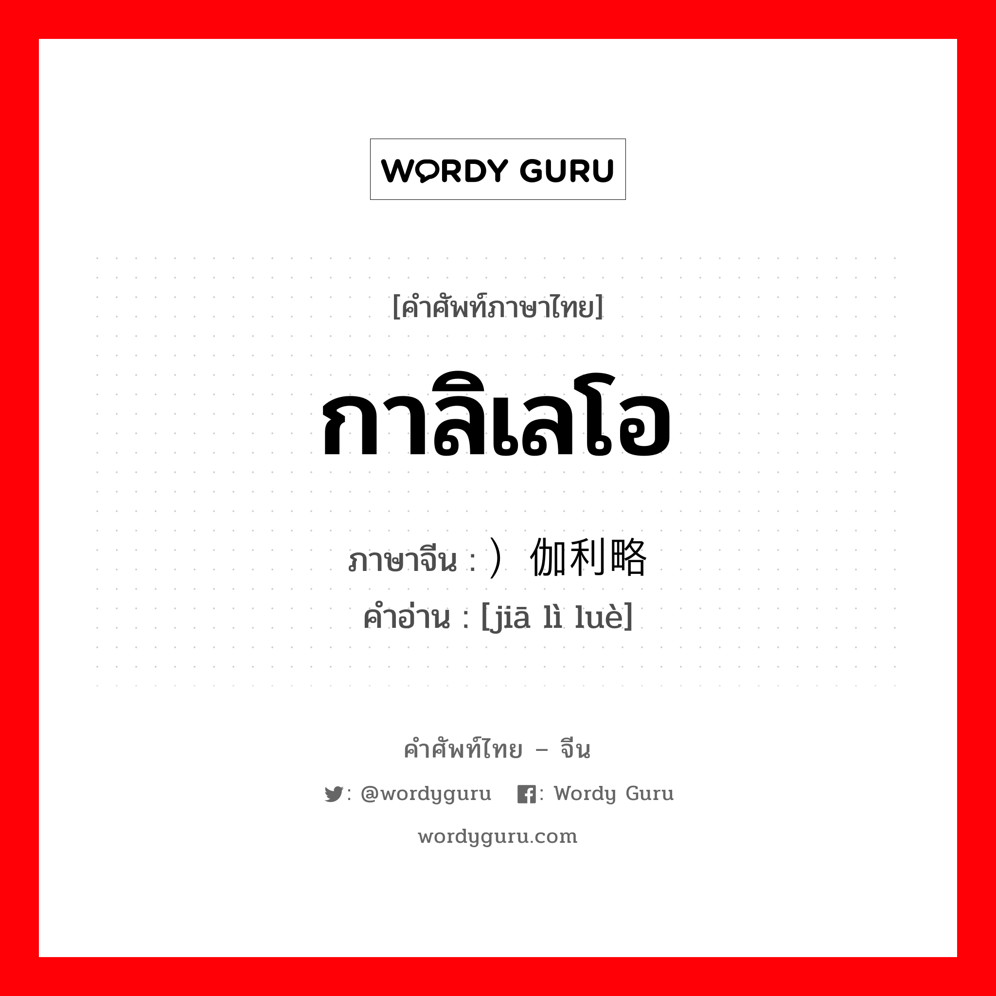 กาลิเลโอ ภาษาจีนคืออะไร, คำศัพท์ภาษาไทย - จีน กาลิเลโอ ภาษาจีน ）伽利略 คำอ่าน [jiā lì luè]