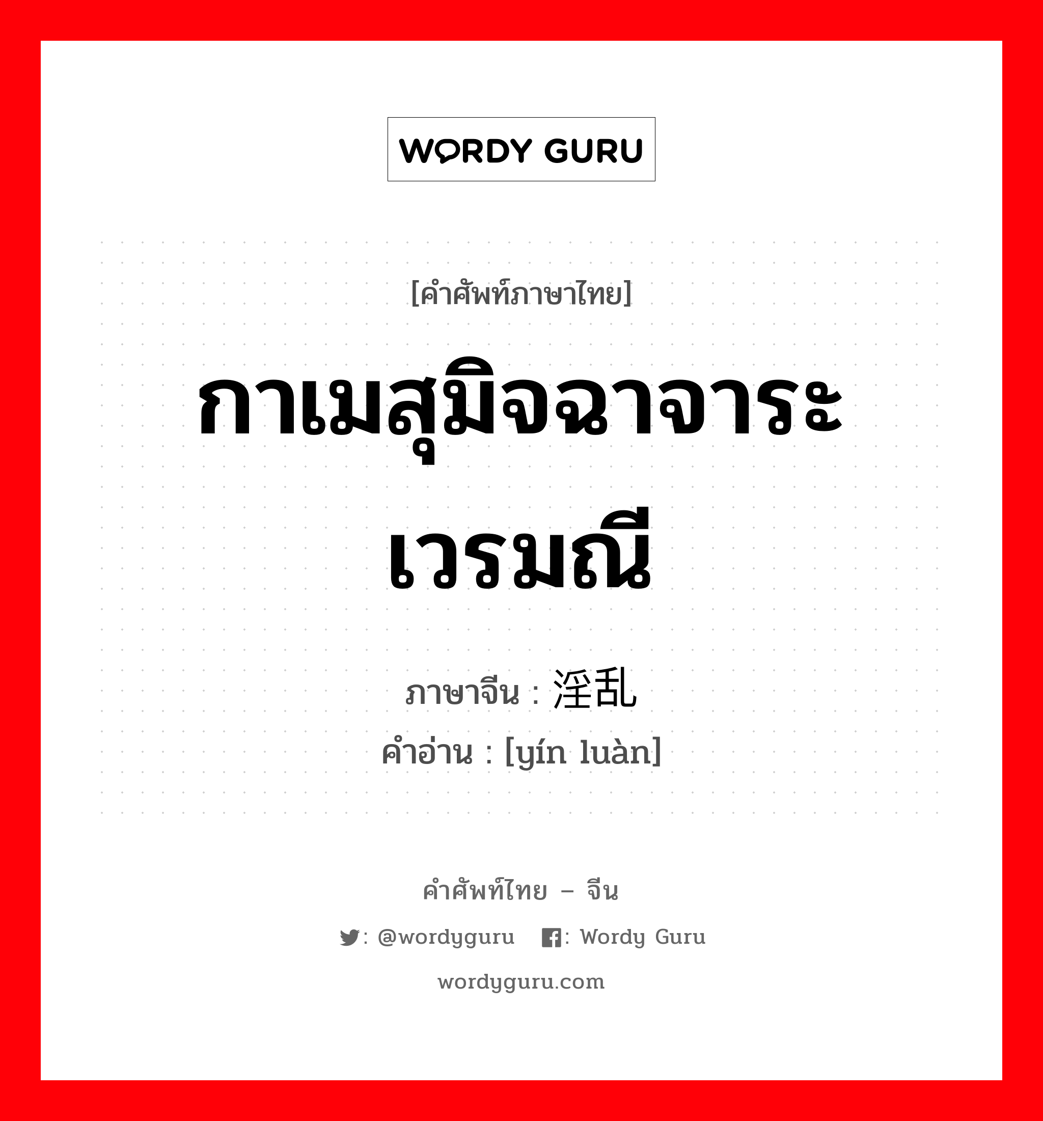 กาเมสุมิจฉาจาระเวรมณี ภาษาจีนคืออะไร, คำศัพท์ภาษาไทย - จีน กาเมสุมิจฉาจาระเวรมณี ภาษาจีน 淫乱 คำอ่าน [yín luàn]