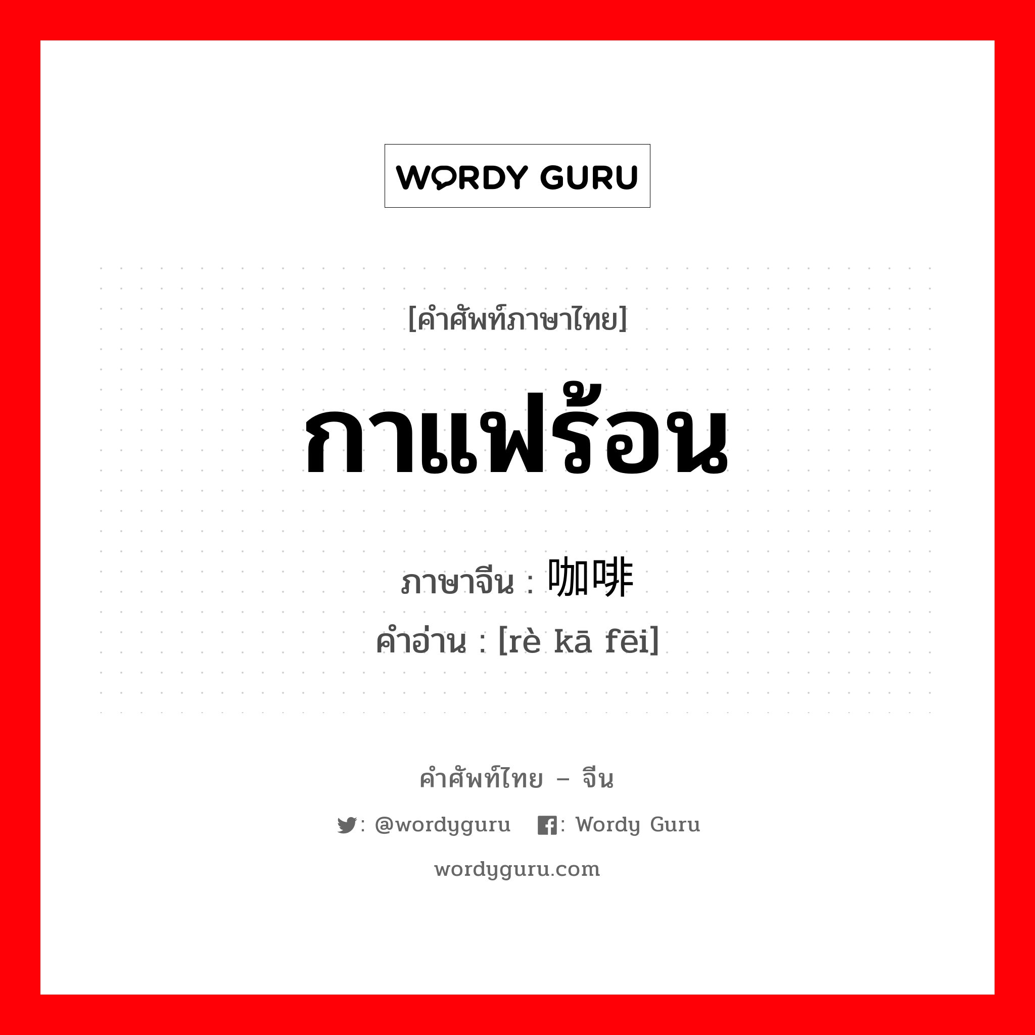 กาแฟร้อน ภาษาจีนคืออะไร, คำศัพท์ภาษาไทย - จีน กาแฟร้อน ภาษาจีน 热咖啡 คำอ่าน [rè kā fēi]