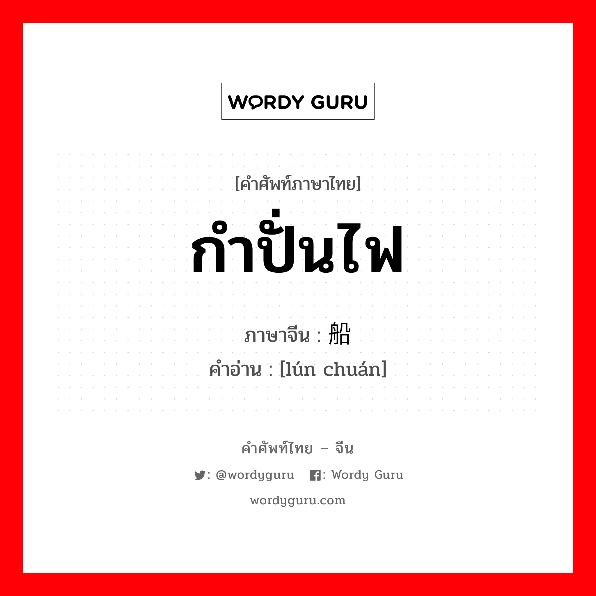 กำปั่นไฟ ภาษาจีนคืออะไร, คำศัพท์ภาษาไทย - จีน กำปั่นไฟ ภาษาจีน 轮船 คำอ่าน [lún chuán]