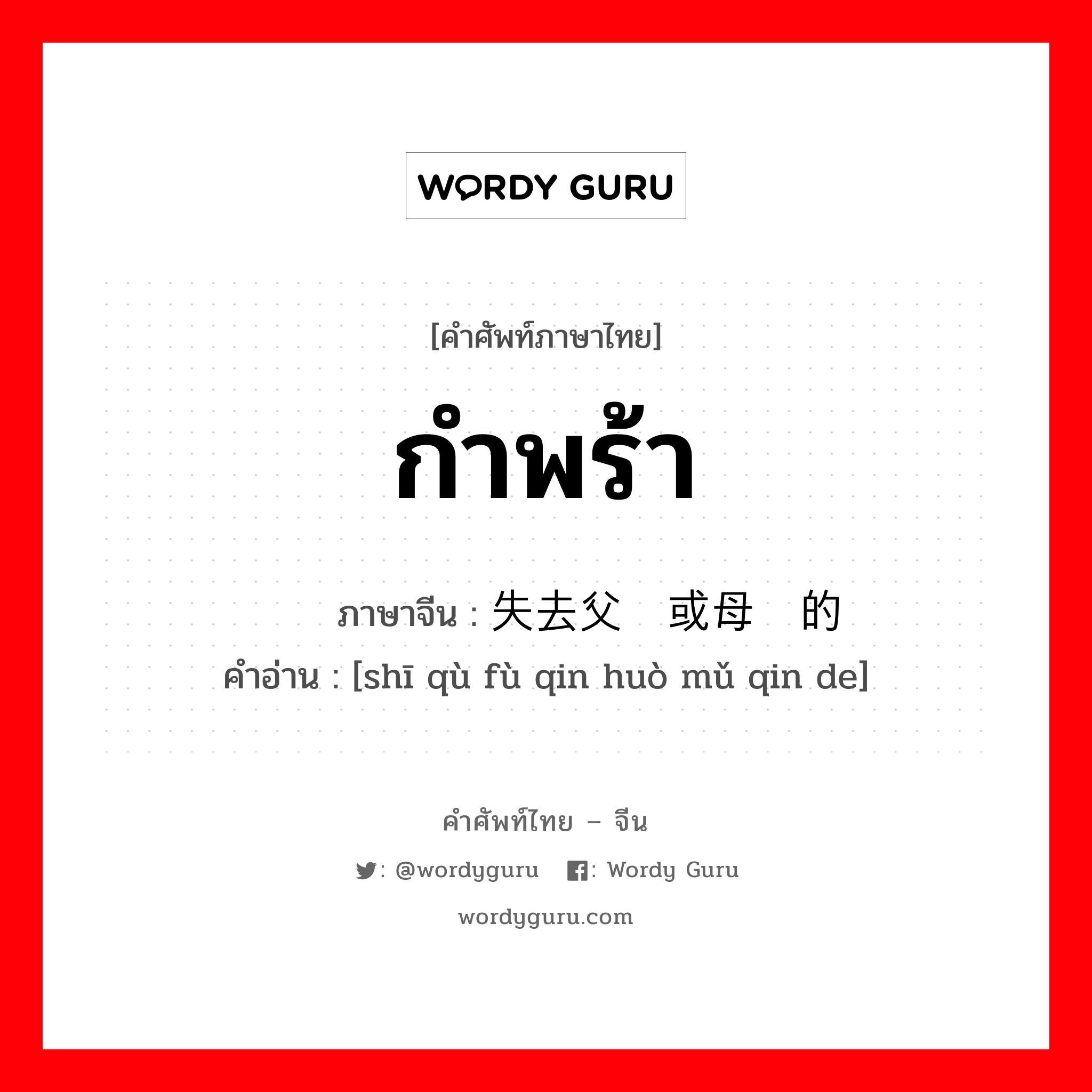 กำพร้า ภาษาจีนคืออะไร, คำศัพท์ภาษาไทย - จีน กำพร้า ภาษาจีน 失去父亲或母亲的 คำอ่าน [shī qù fù qin huò mǔ qin de]